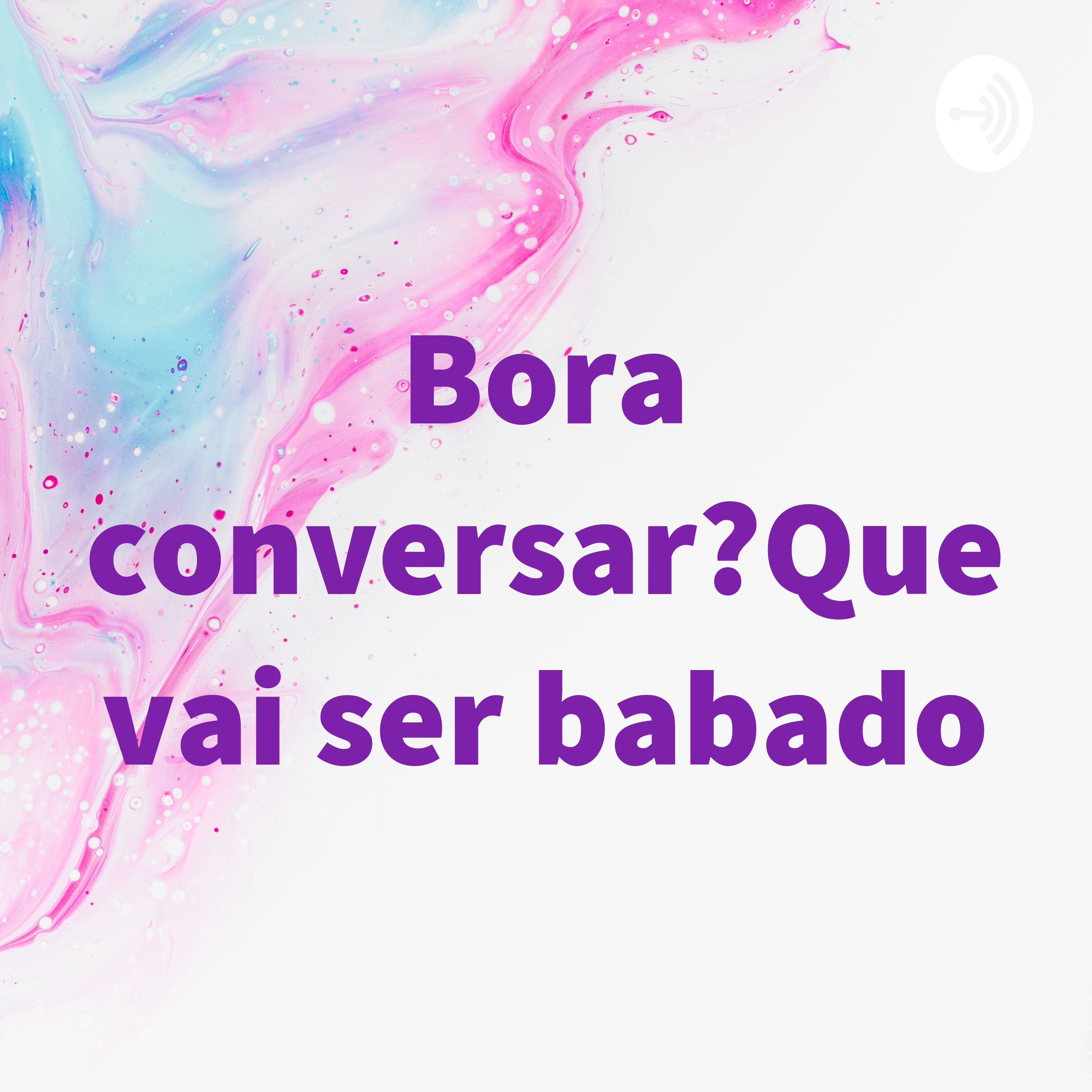 Bora conversar?Que vai ser babado