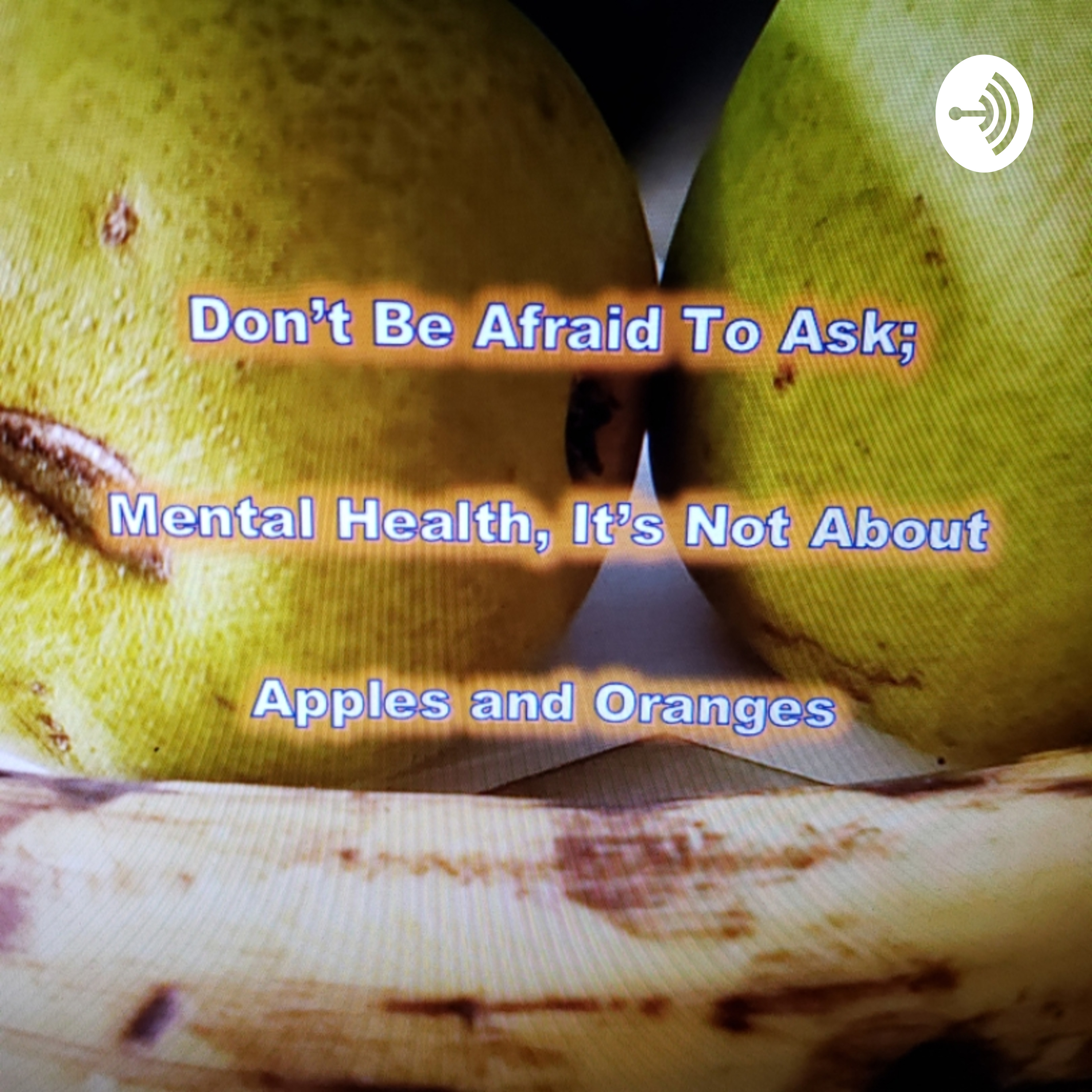 Don't Be Afraid To Ask; Mental Health, It's Not Apples And Oranges