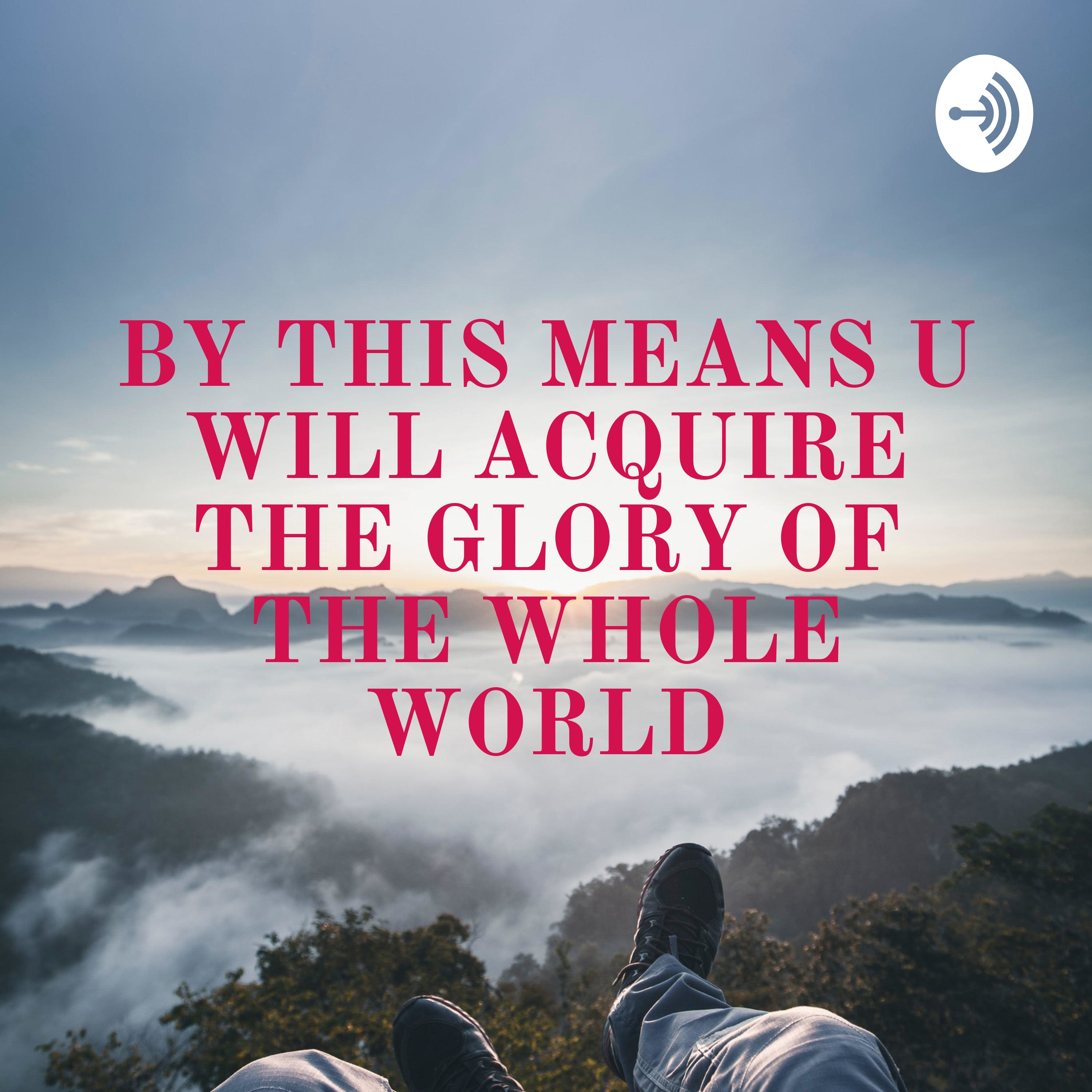 BY THIS MEANS U WILL ACQUIRE THE GLORY OF THE WHOLE WORLD