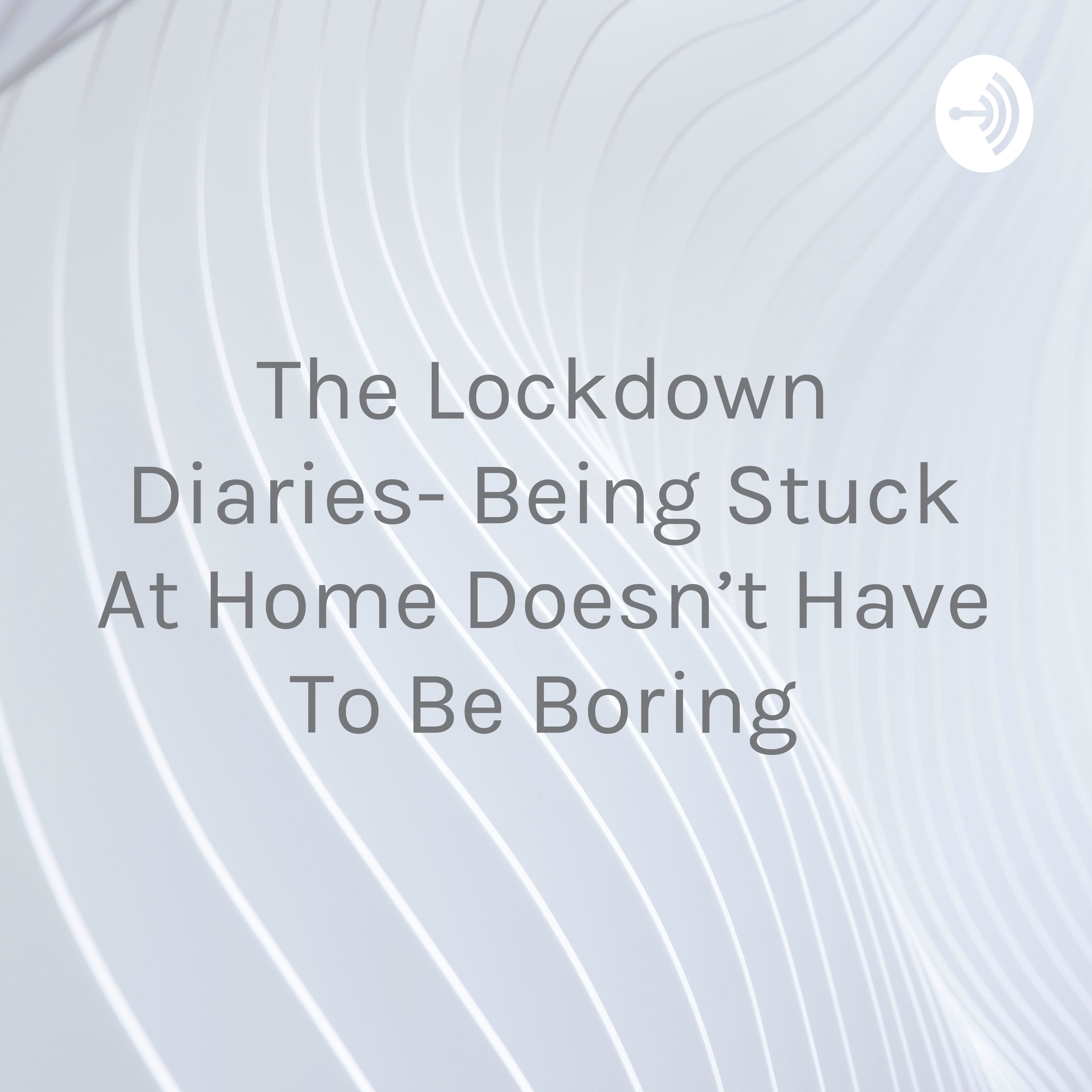 The Lockdown Diaries- Being Stuck At Home Doesn't Have To Be Boring