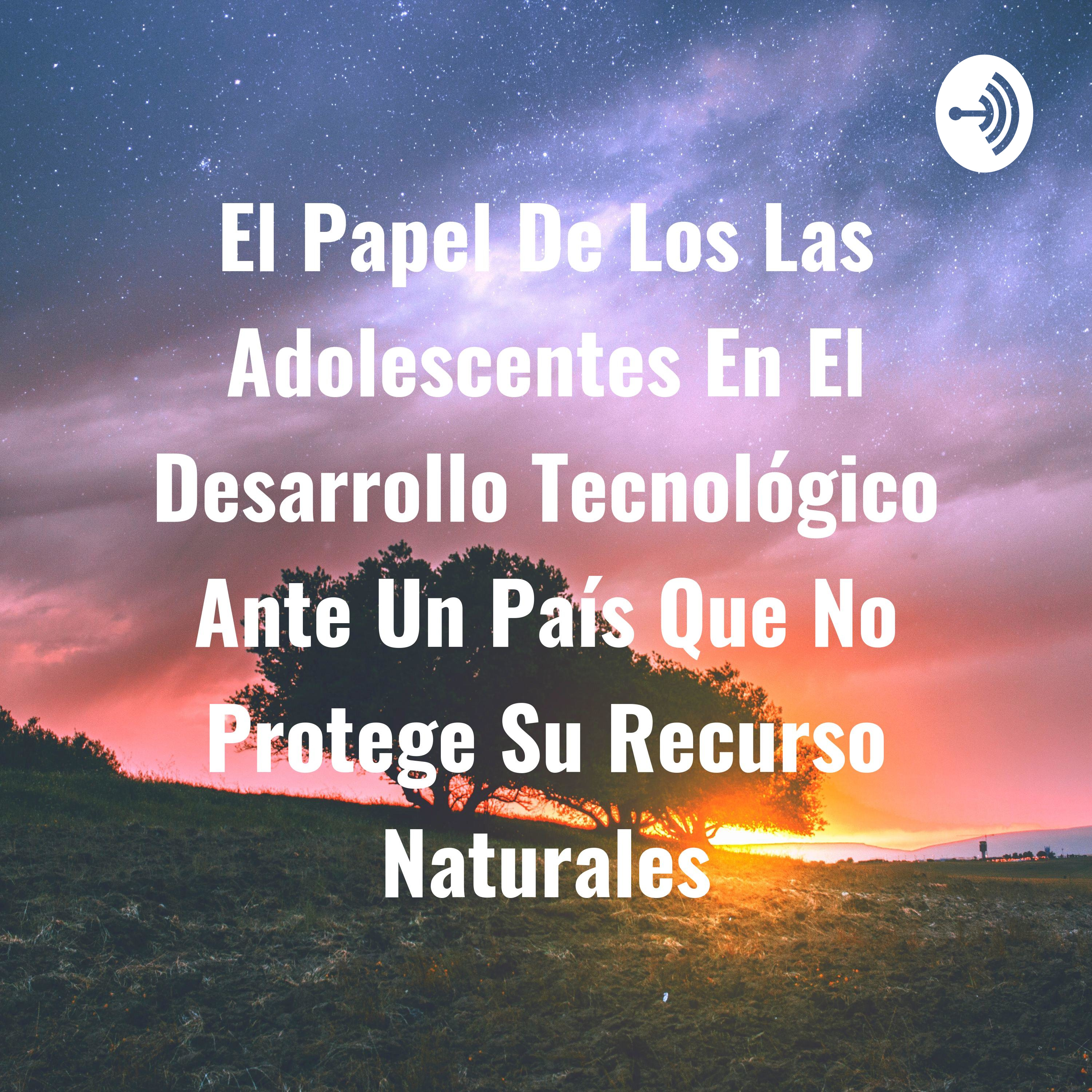 El Papel De Los Las Adolescentes En El Desarrollo Tecnológico Ante Un País Que No Protege Su Recurso Naturales