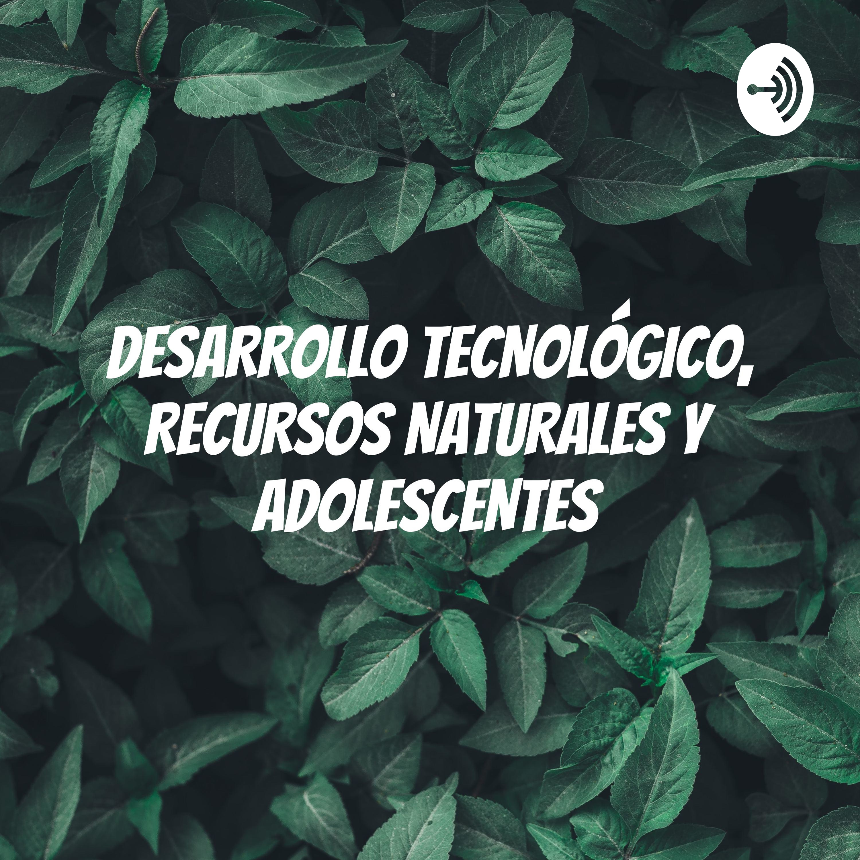 DESARROLLO TECNOLÓGICO, RECURSOS NATURALES Y ADOLESCENTES 