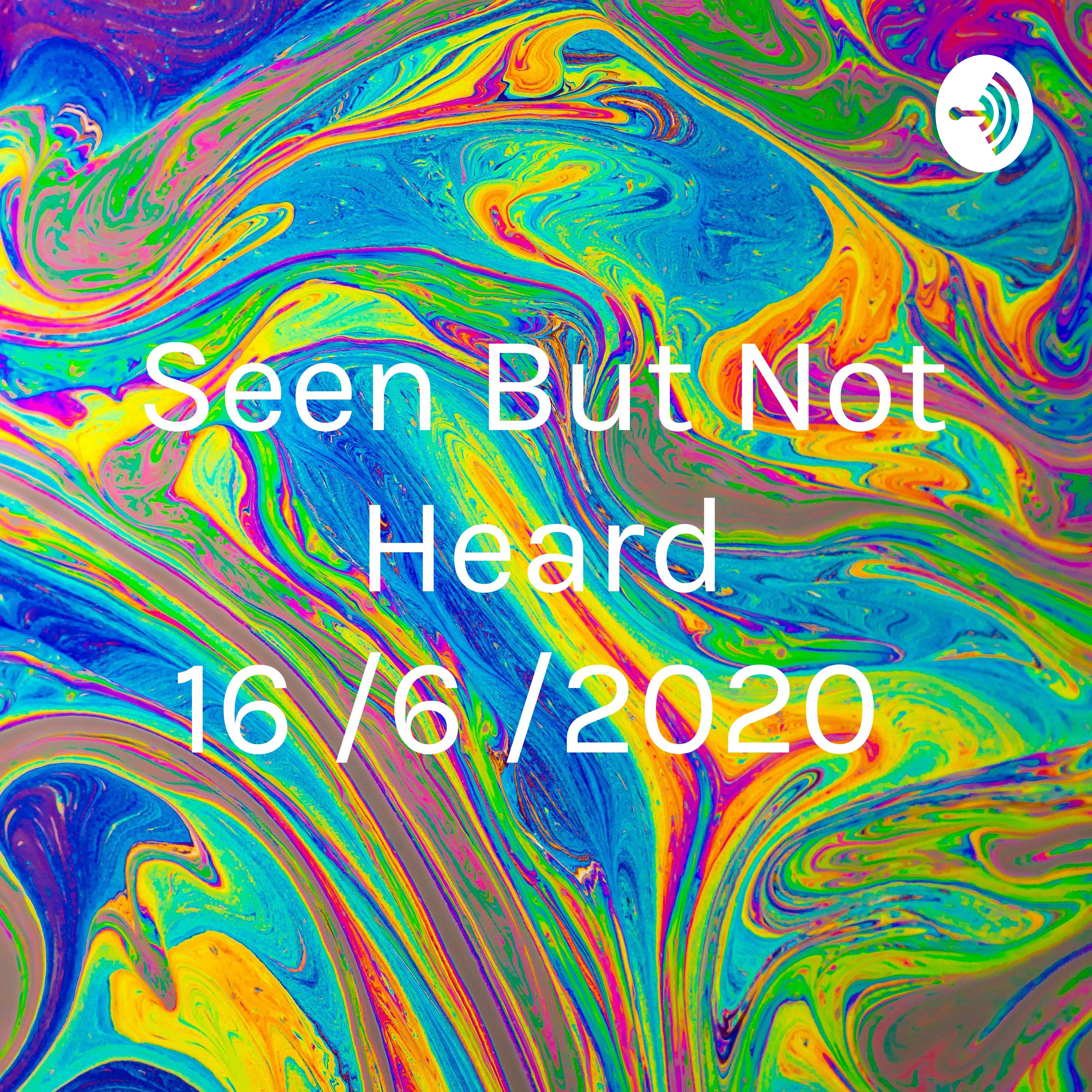 Seen But Not Heard 16 /6 /2020 