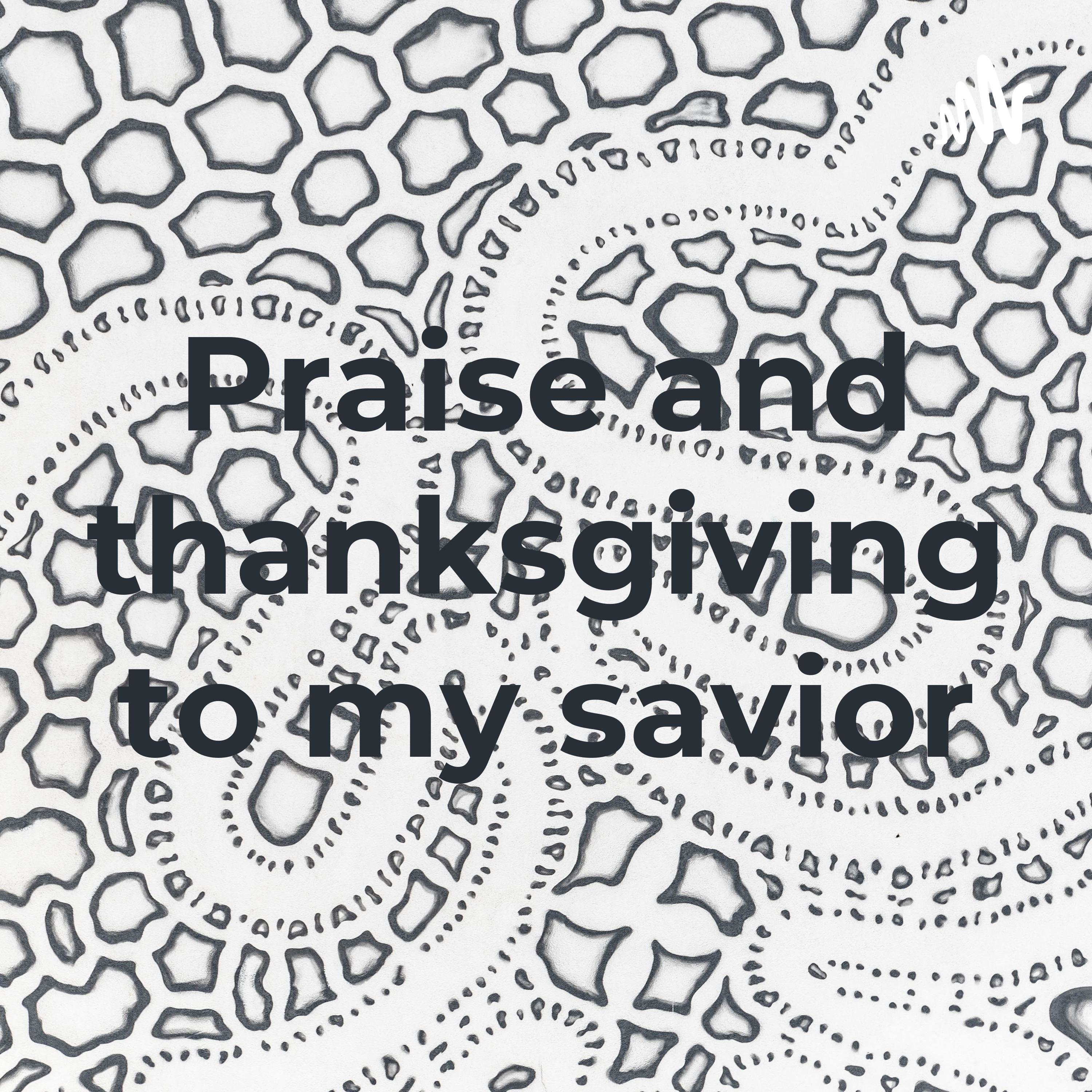 Praise and thanksgiving to my savior