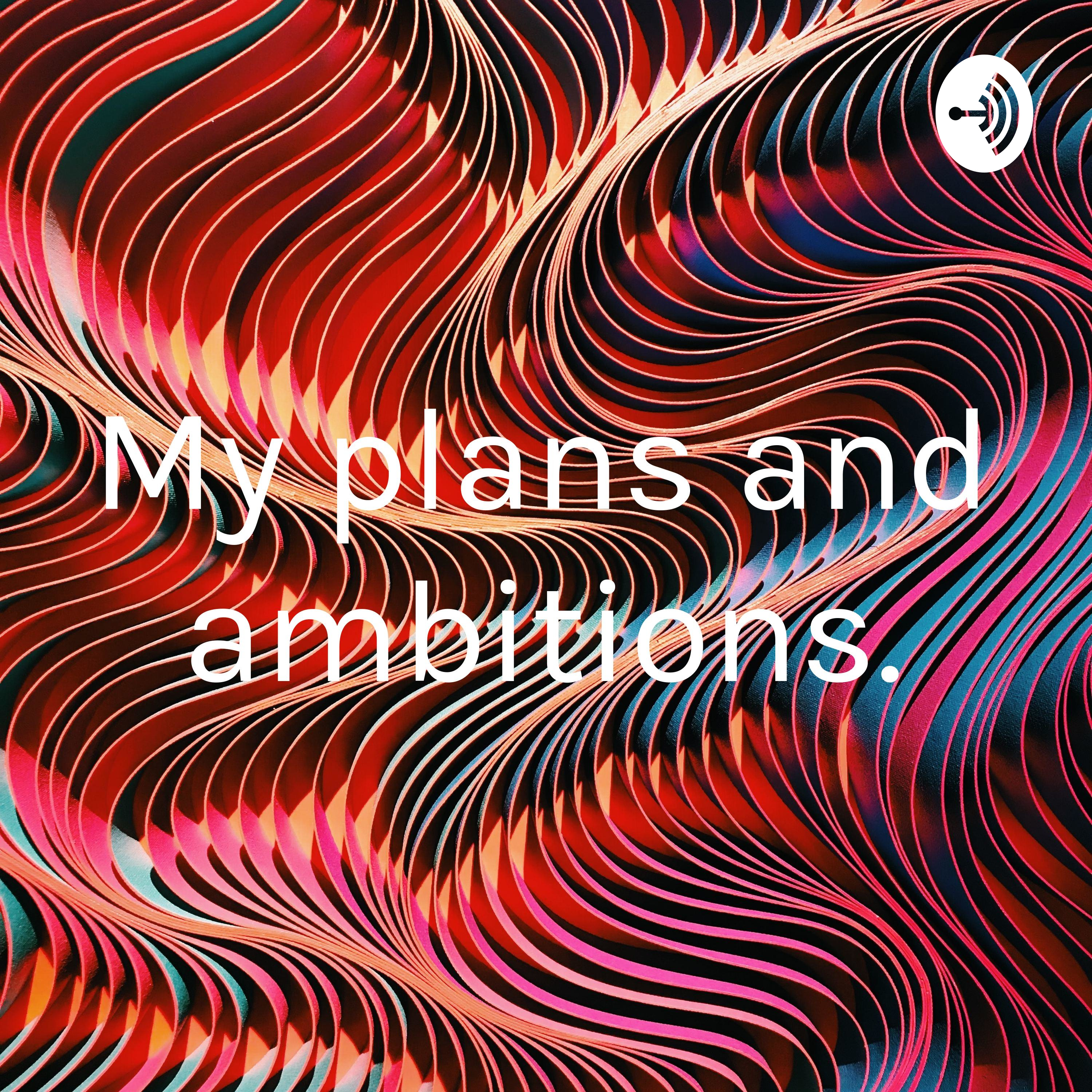 My plans and ambitions.