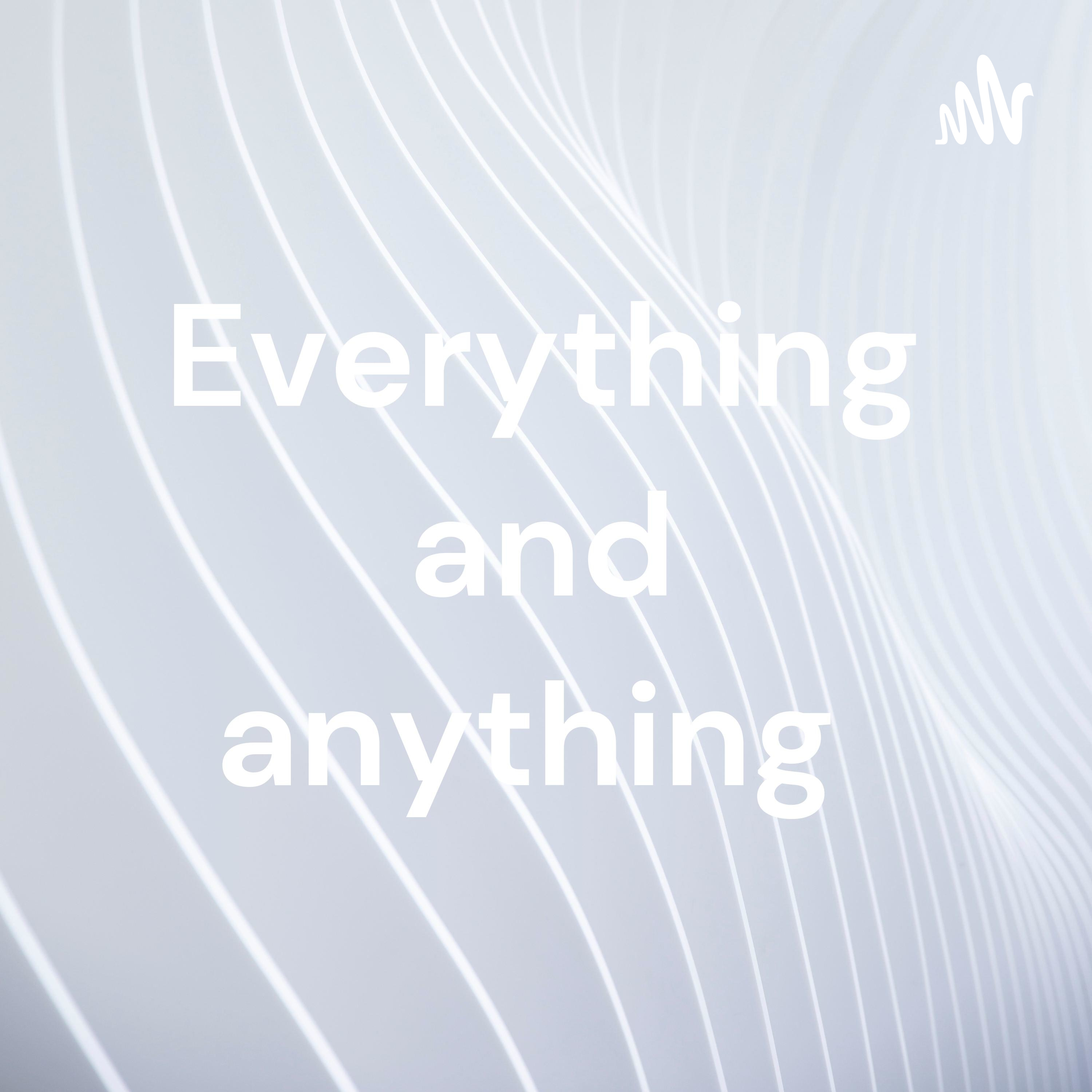 Everything and anything 
