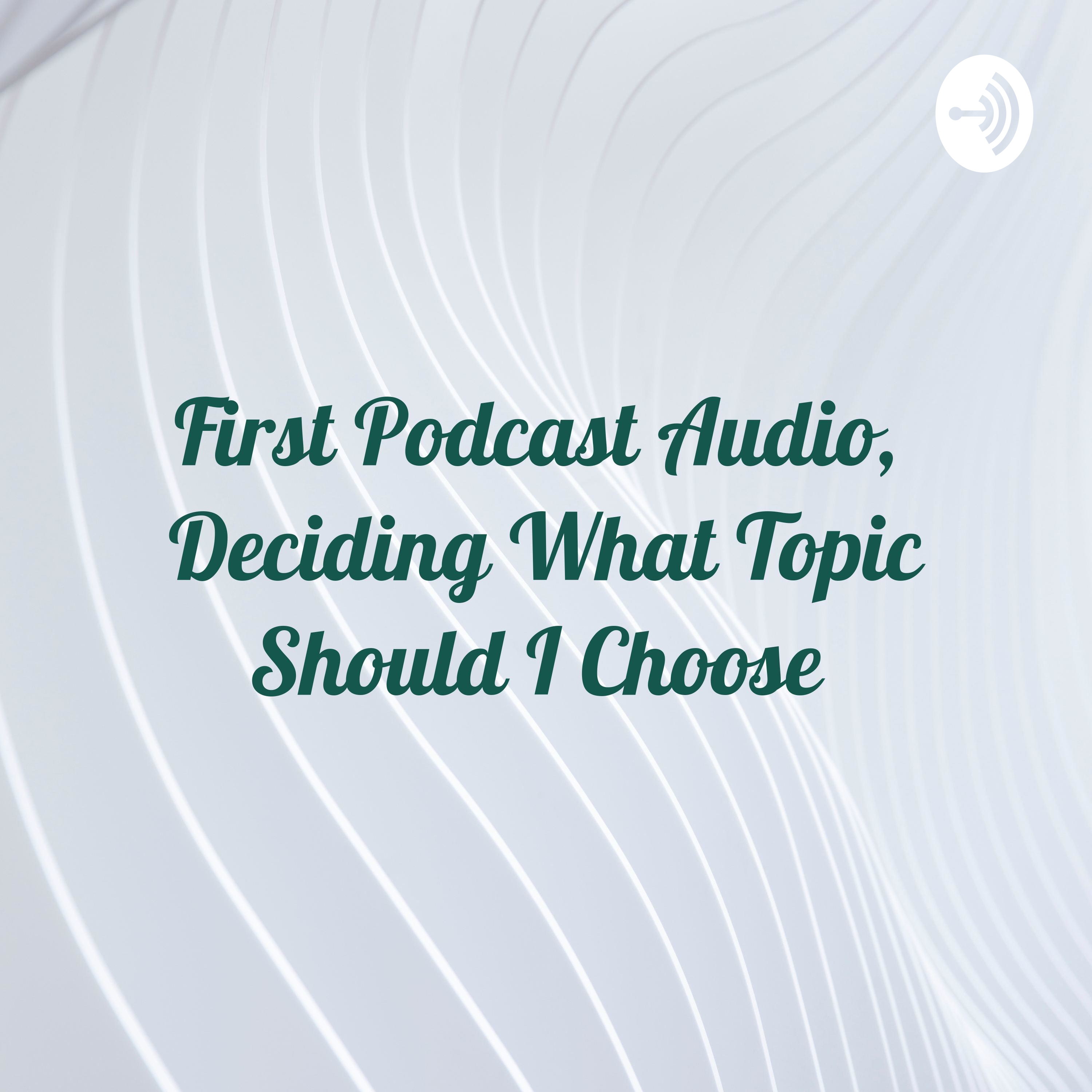 First Podcast Audio, Deciding What Topic Should I Choose 