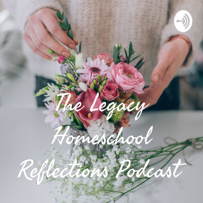 The Legacy Homeschool Reflections Podcast