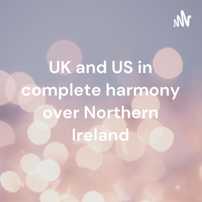 UK and US in complete harmony over Northern Ireland • A podcast on ...