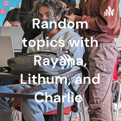 Random topics with Rayana, Lithum, and Charlie
