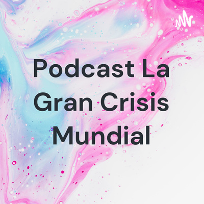 Podcast La Gran Crisis Mundial