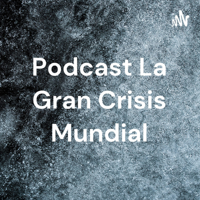 Podcast La Gran Crisis Mundial