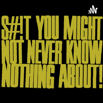 S#!t You Might Not Never Know Nothing About