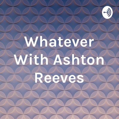 Ashton Reeves Whatever With Ashton Reeves • A podcast on Spotify for Creators