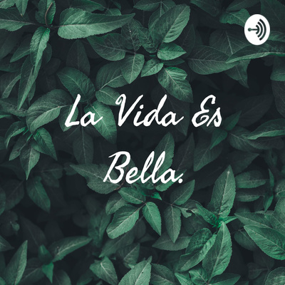 La Vida Es Bella A Podcast On Anchor