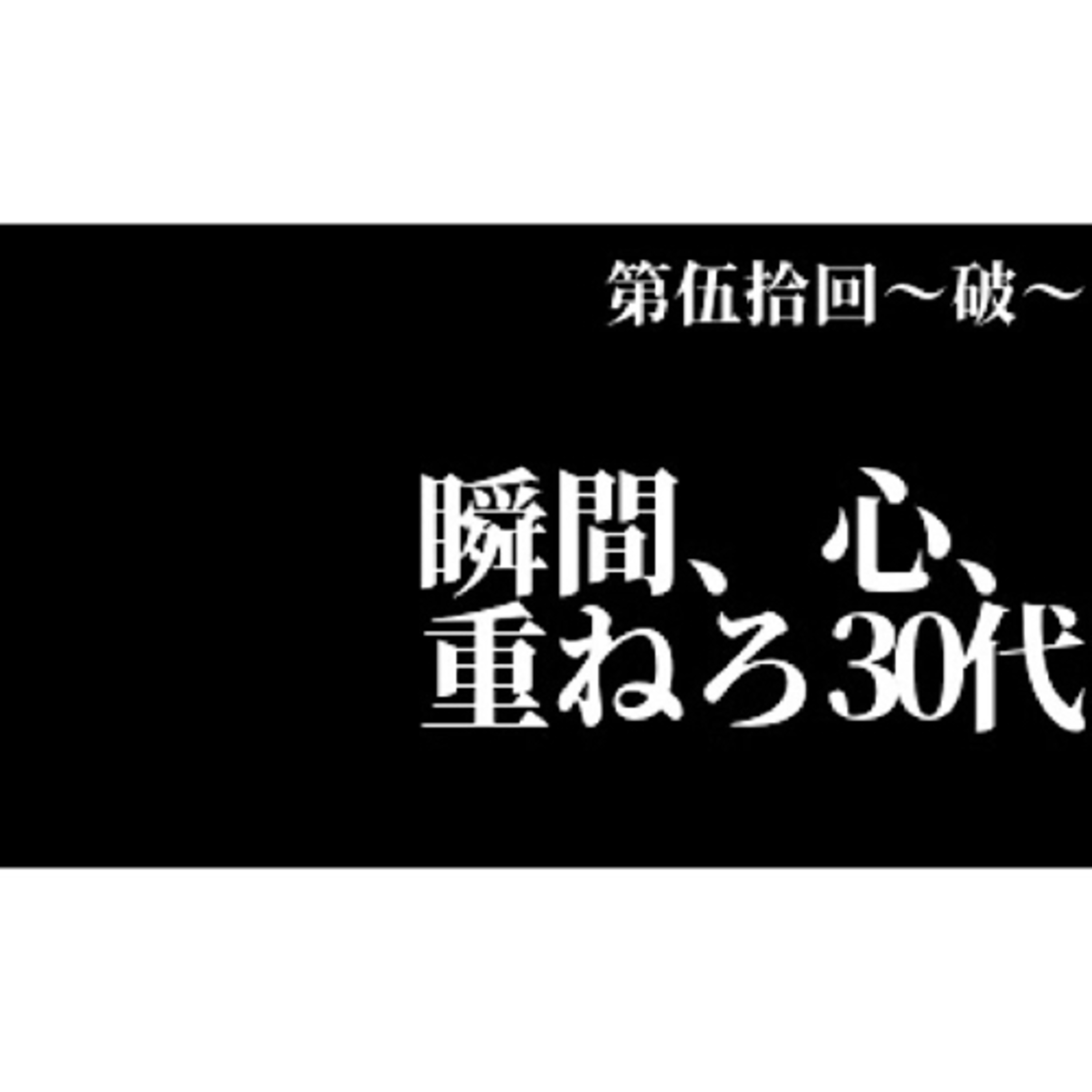 【第伍拾回〜破〜】瞬間、心、重ねろ30代
 episode artwork