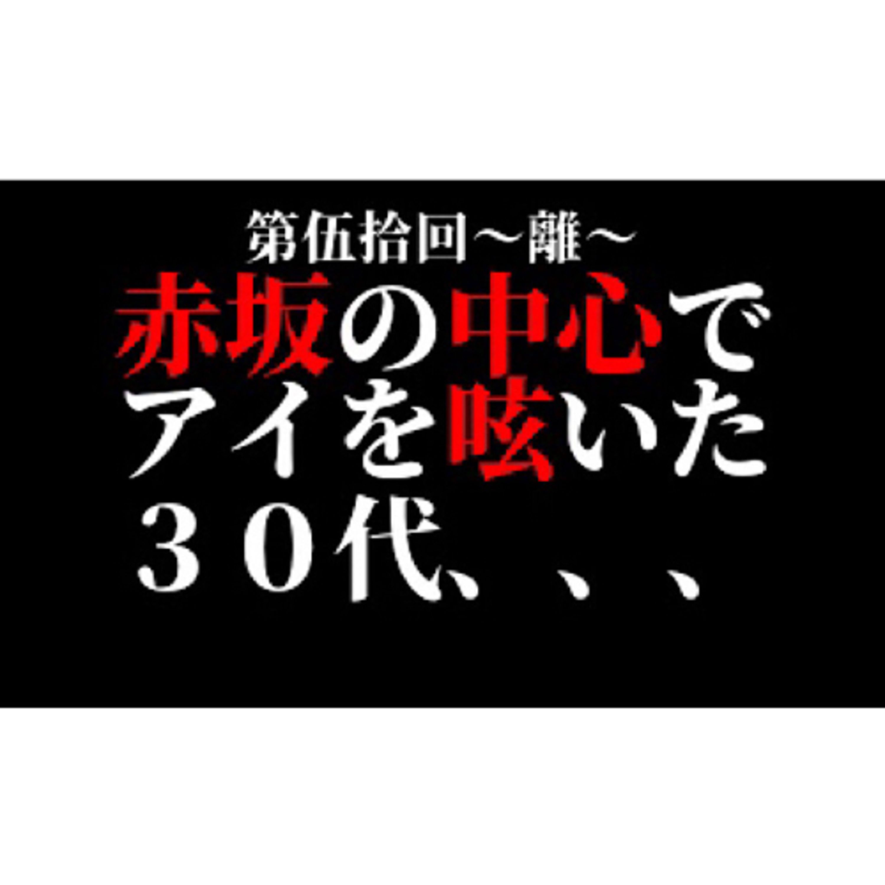 【第伍拾回〜離〜】赤坂の中心でアイを呟いた30代 episode artwork