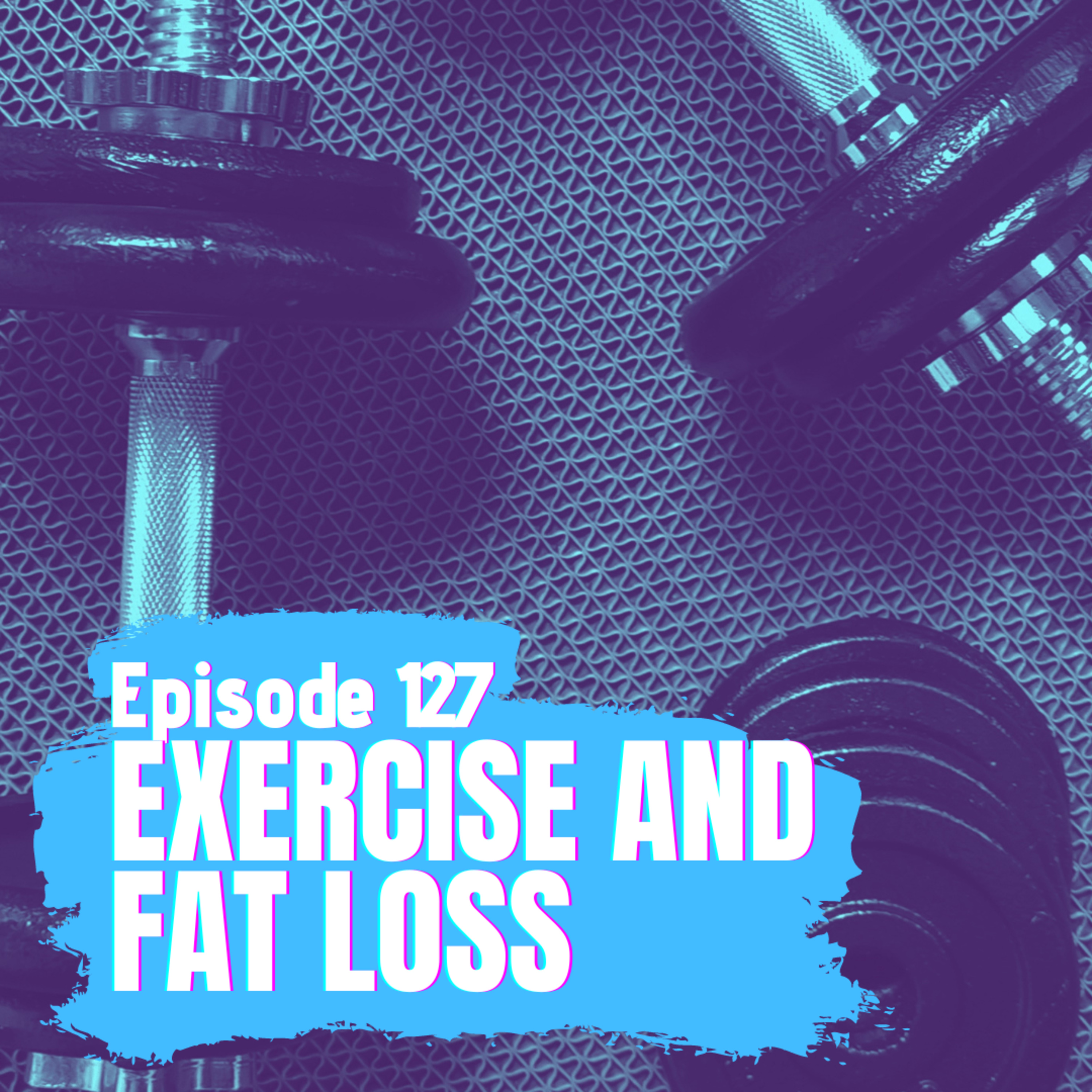Episode 127 - Exercise & Fat Loss episode artwork