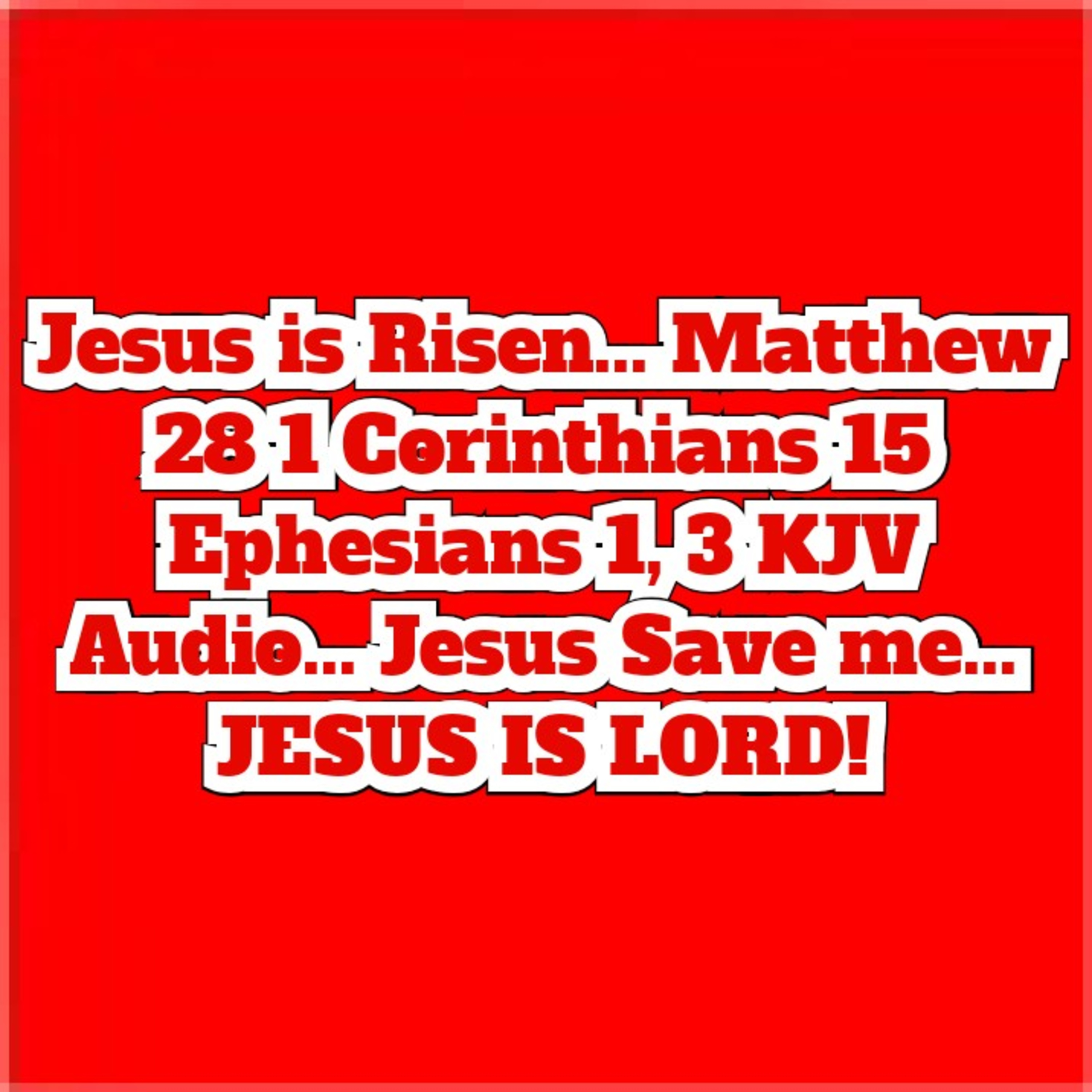 Jesus is Risen... Matthew 28 1 Corinthians 15 Ephesians 1, 3 KJV... Jesus Save me... JESUS IS LORD!  episode artwork