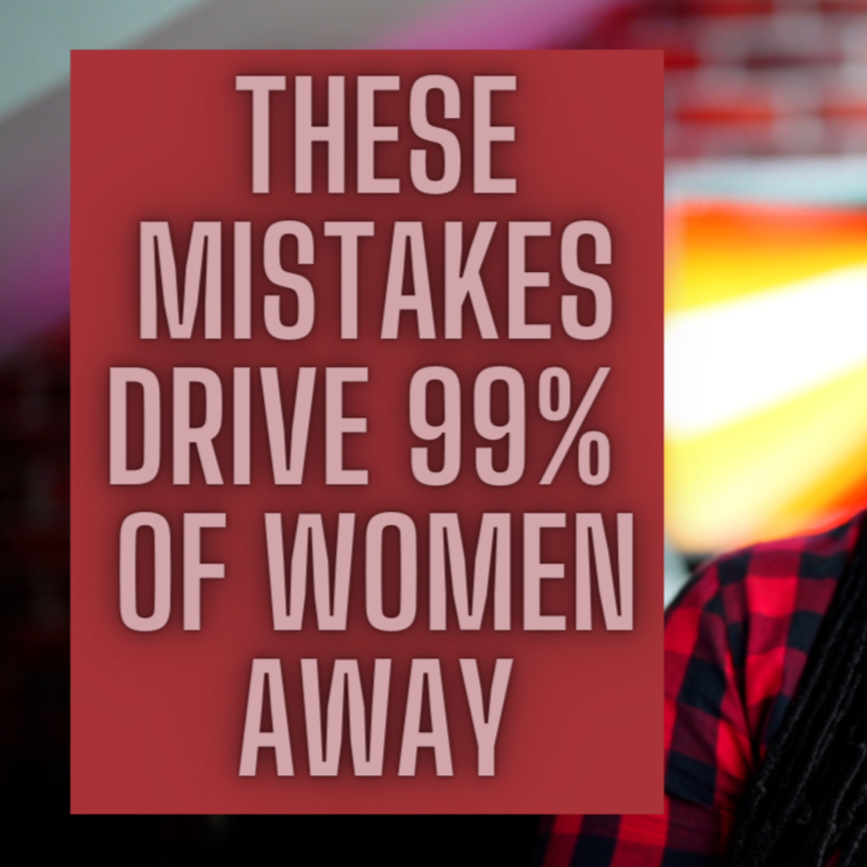 7 huge mistakes men make, that chase women away episode artwork