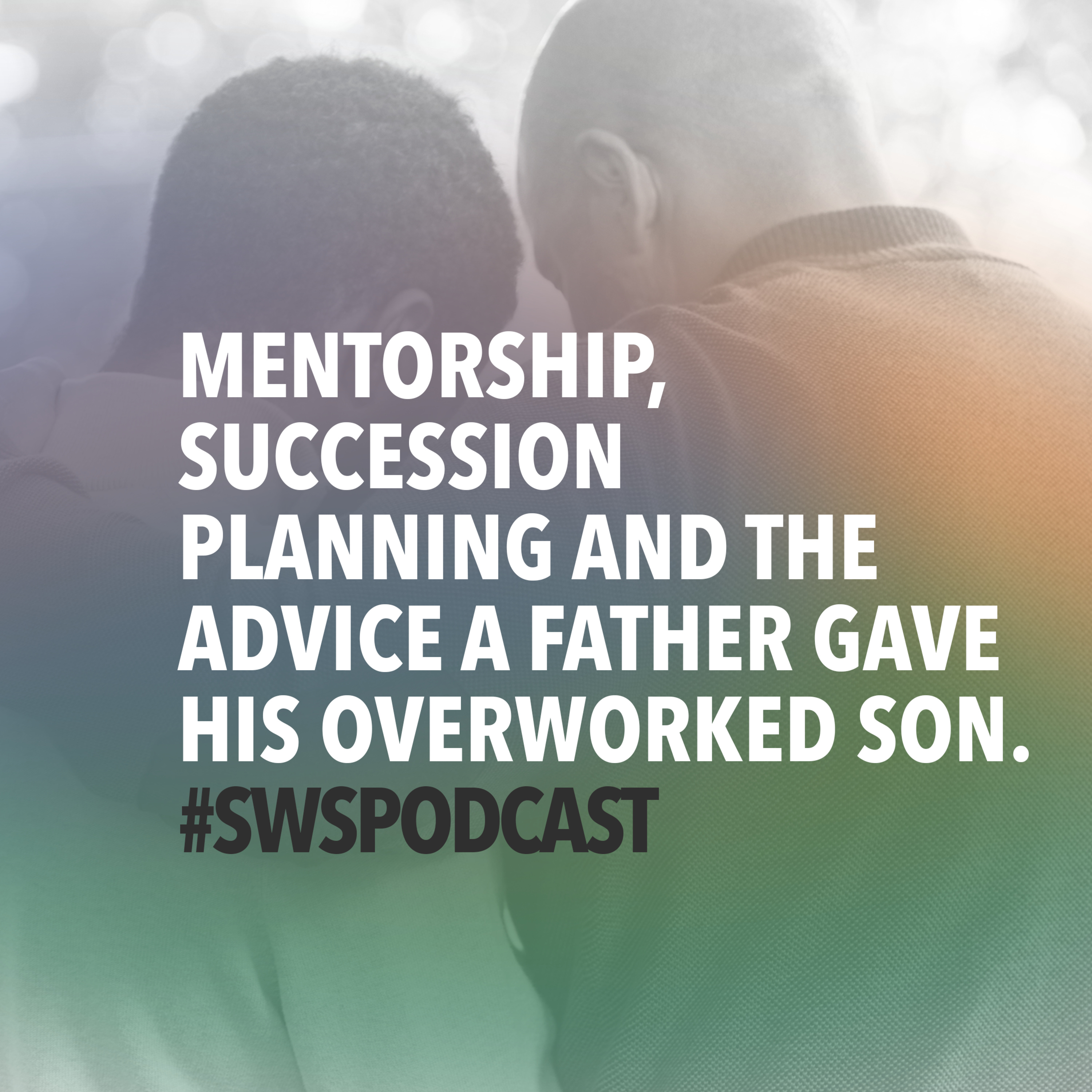 #124 MENTORSHIP, SUCCESSION PLANNING AND THE ADVICE A FATHER GAVE TO HIS OVERWORKED SON