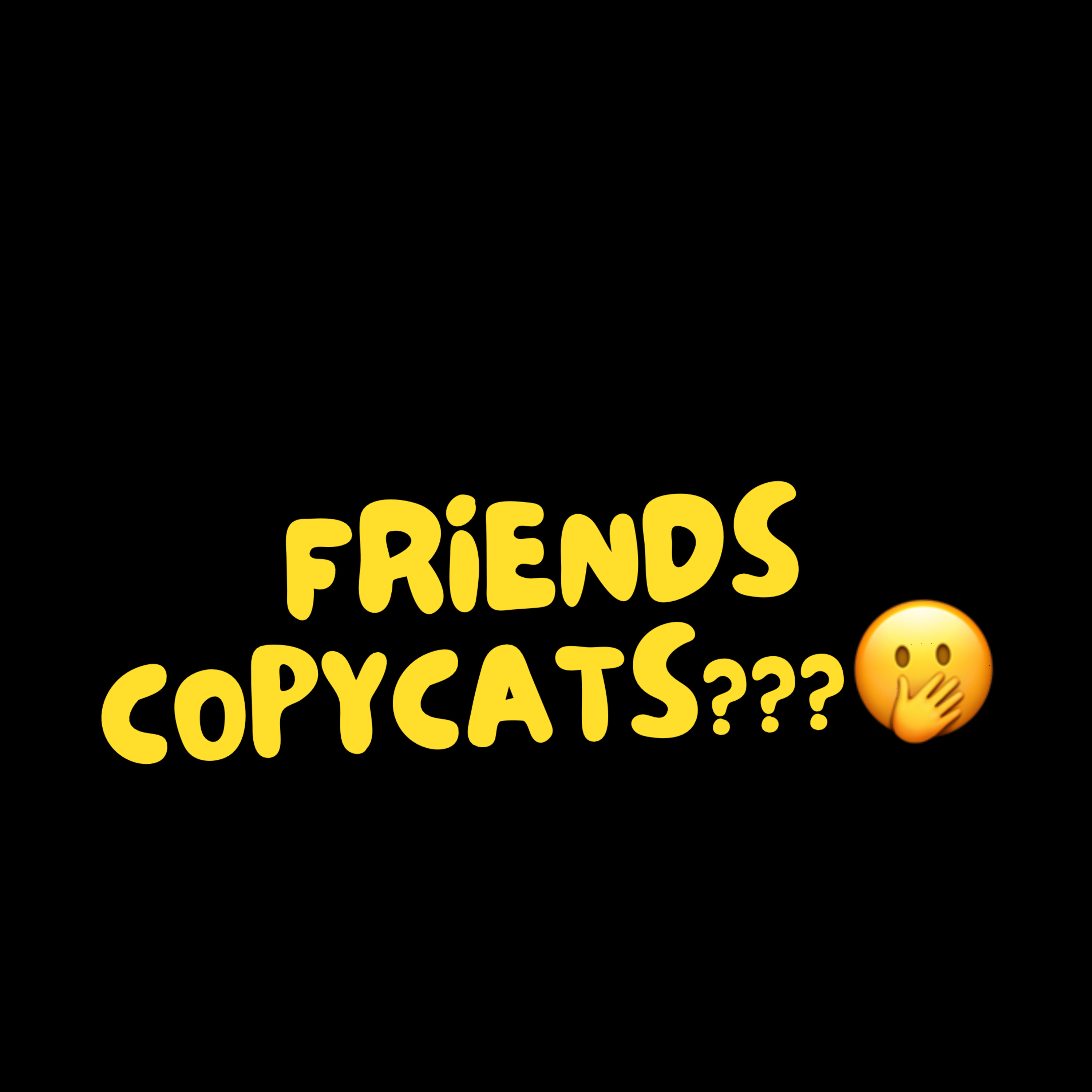 Friends (Copycats??)🤭