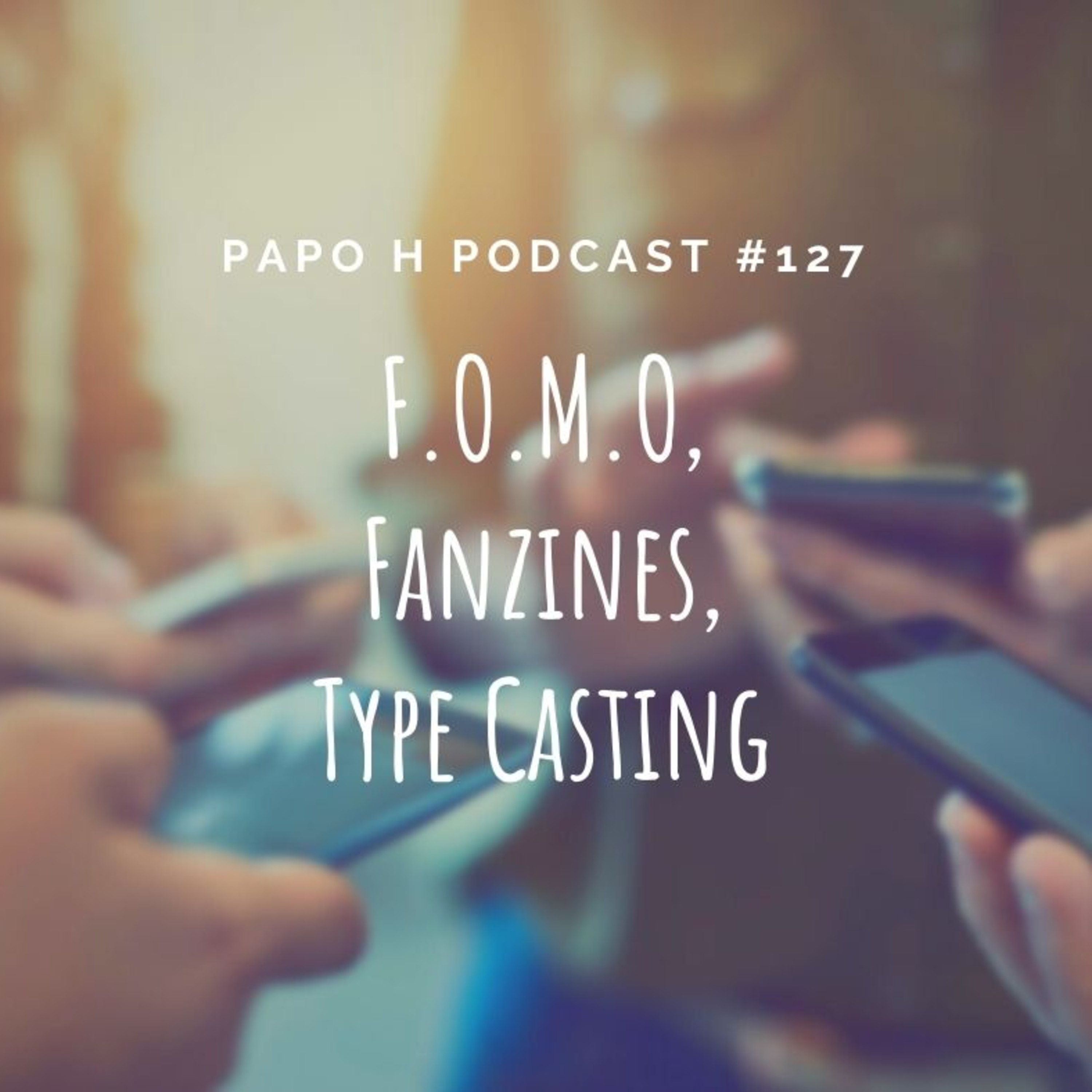 Papo H Podcast 127 - F.O.M.O., Fanzines, Type Casting