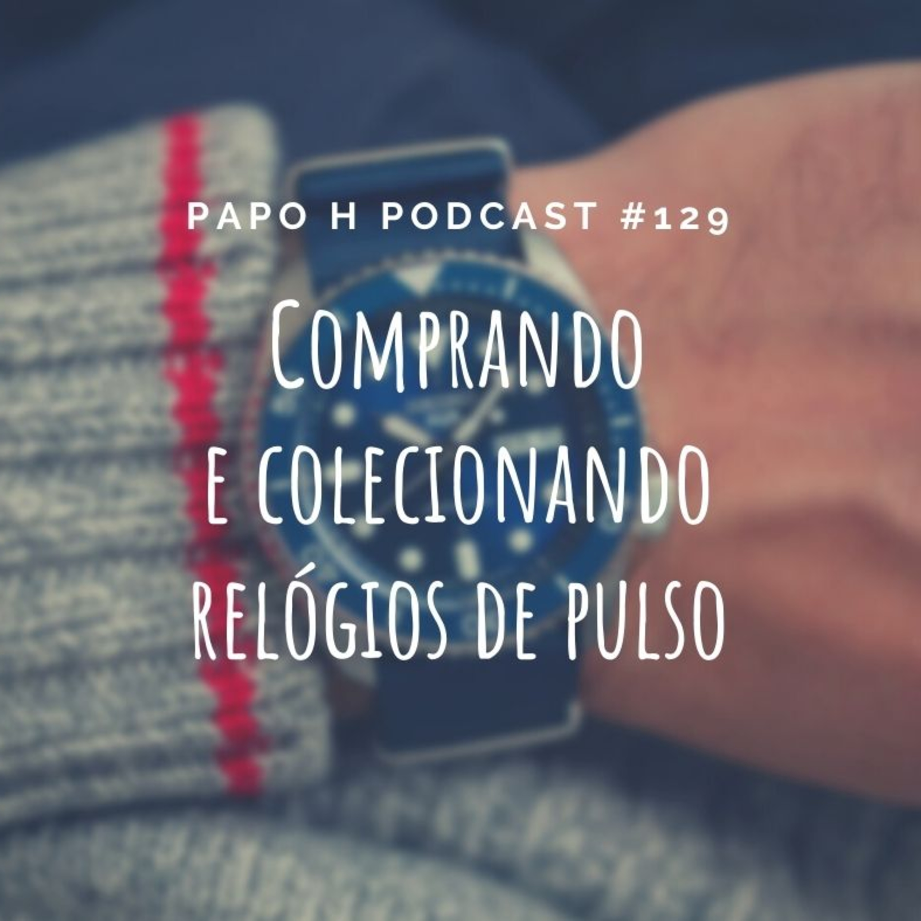 Papo H Podcast #129 - Como Comprar e Colecionar Relógios de Pulso