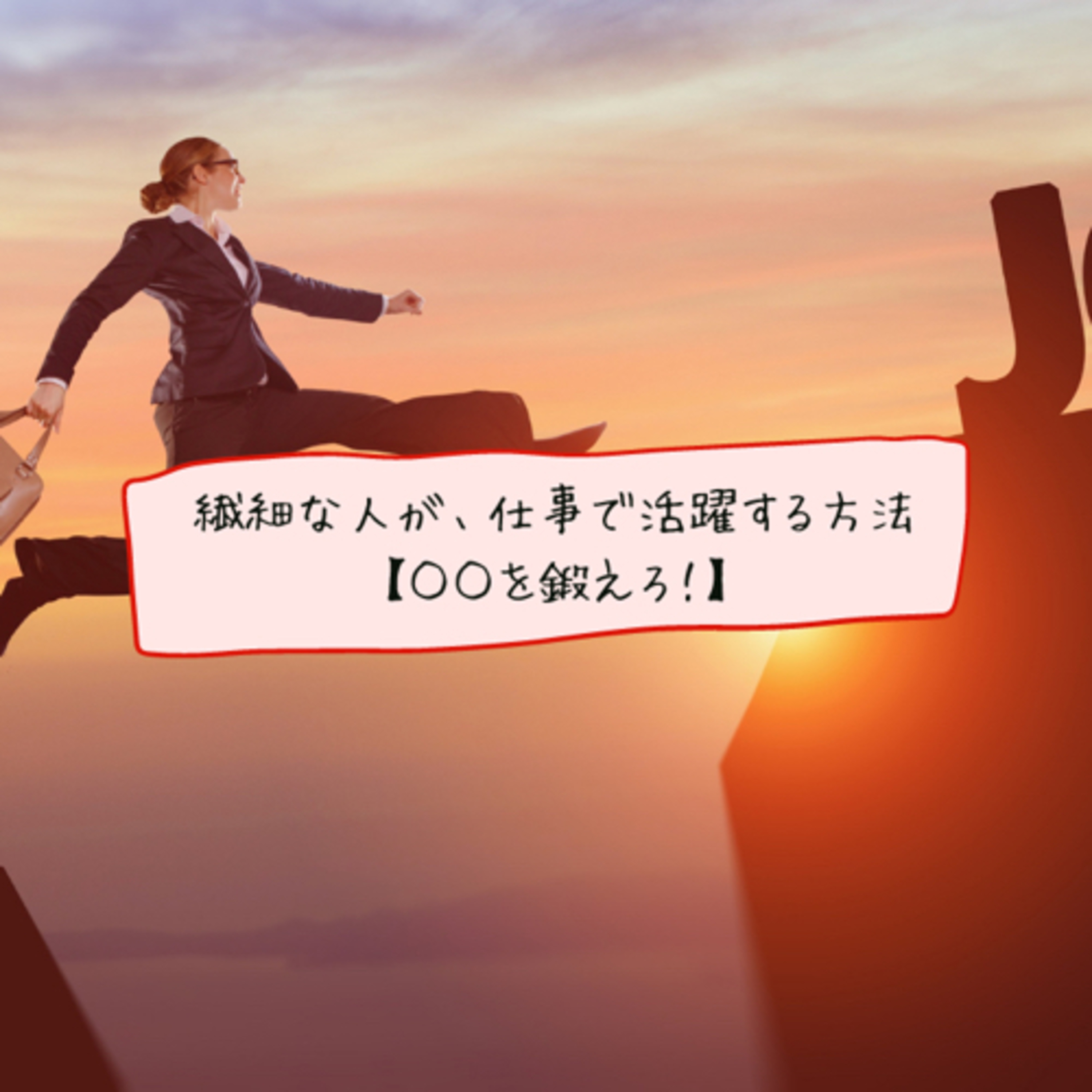 繊細な人が、仕事で活躍する方法【○○を鍛えろ!】