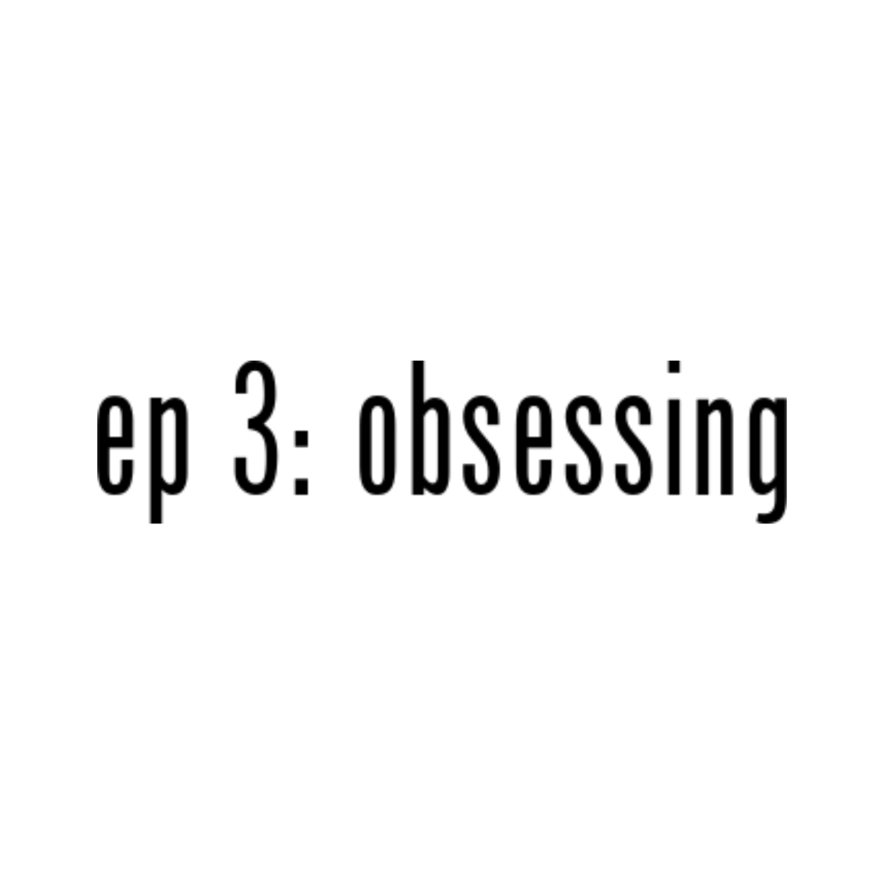 Ep 3: Obsessing