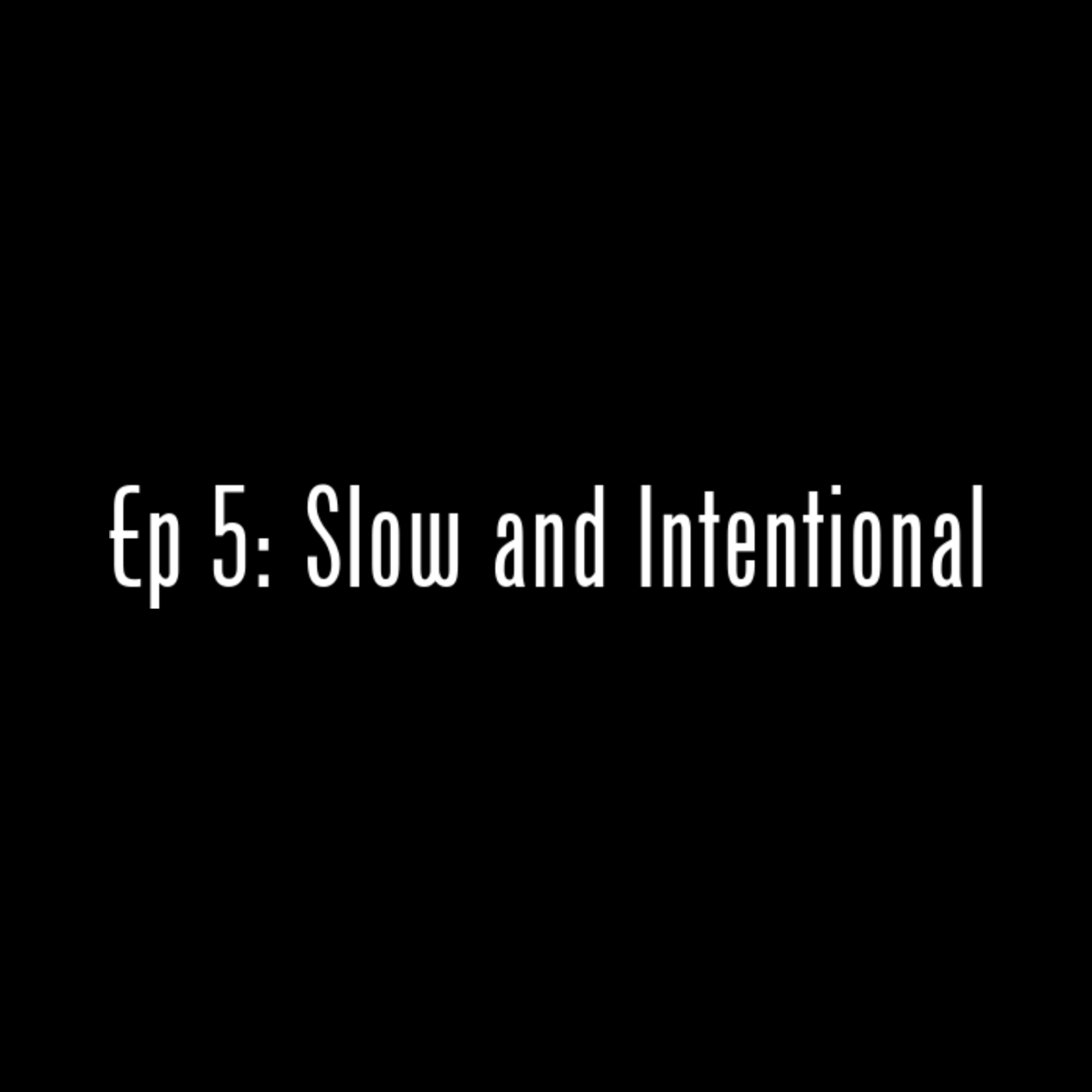 Ep 5: Slow and Intentional