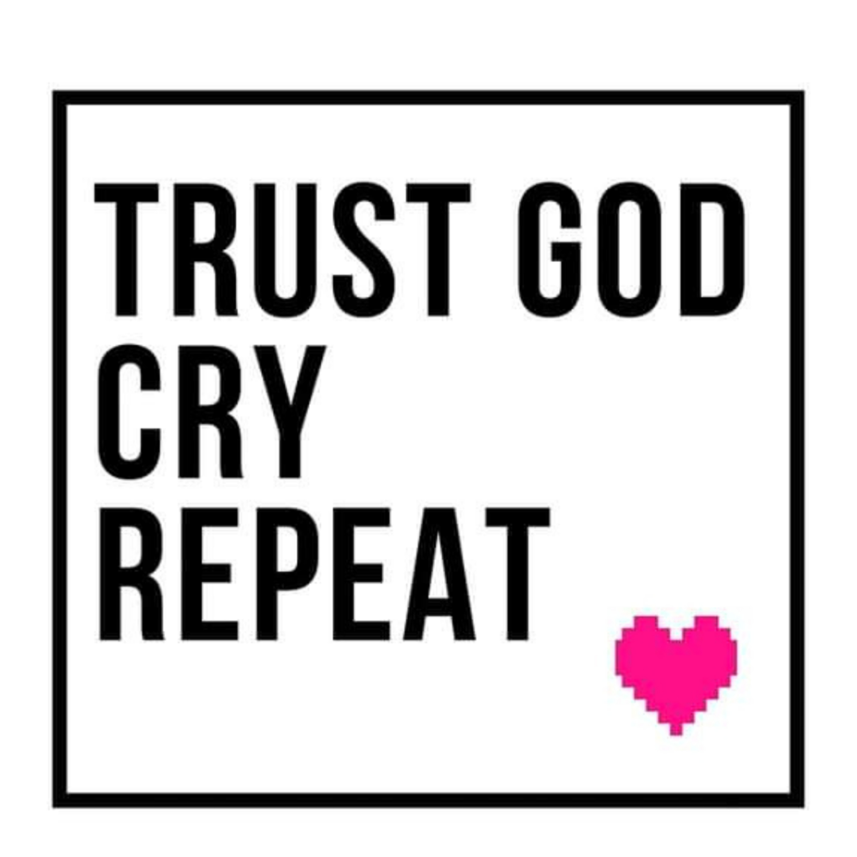 Trust God, Cry, Repeat.