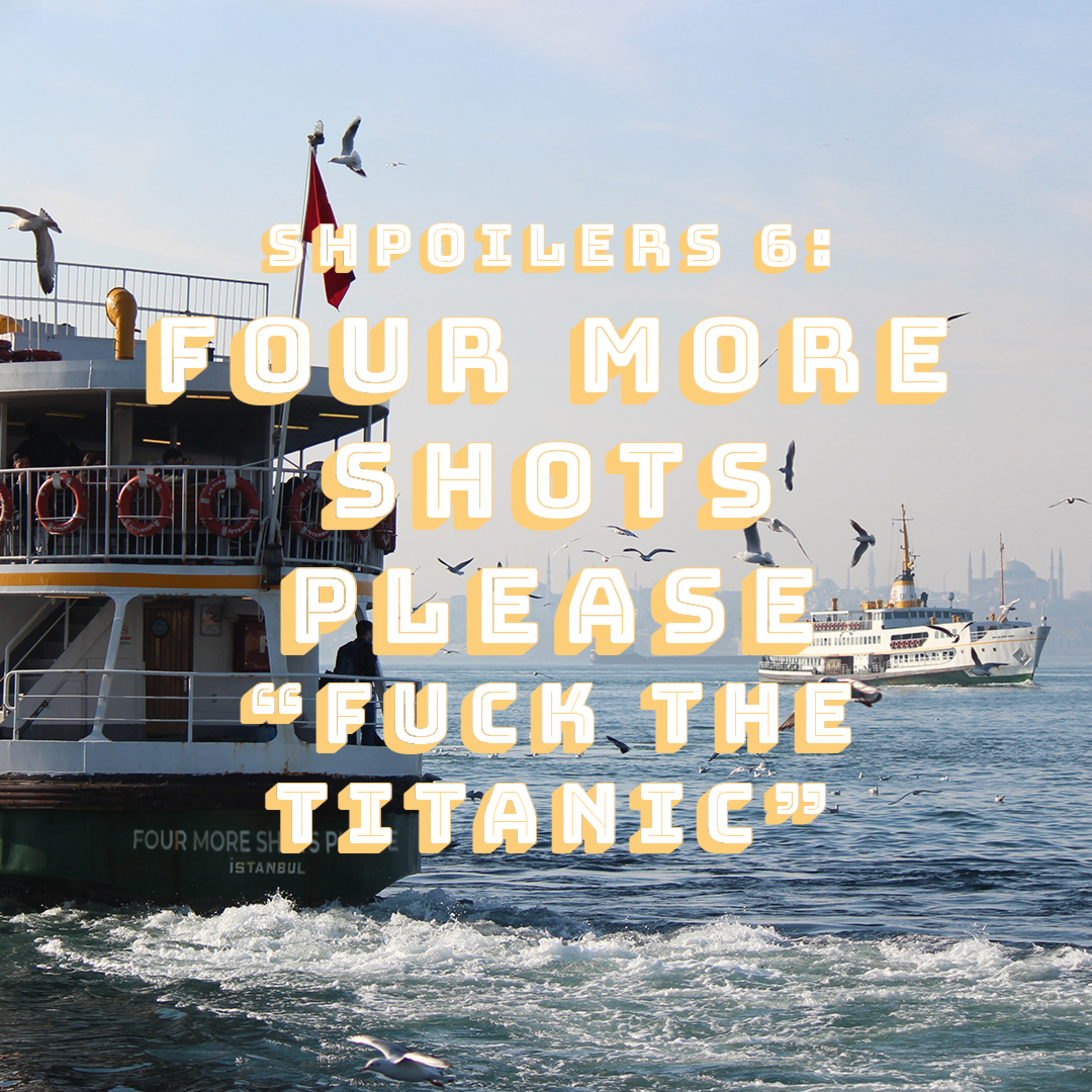 Shpoilers 6: Four More Shots Please! - F the Titanic episode artwork