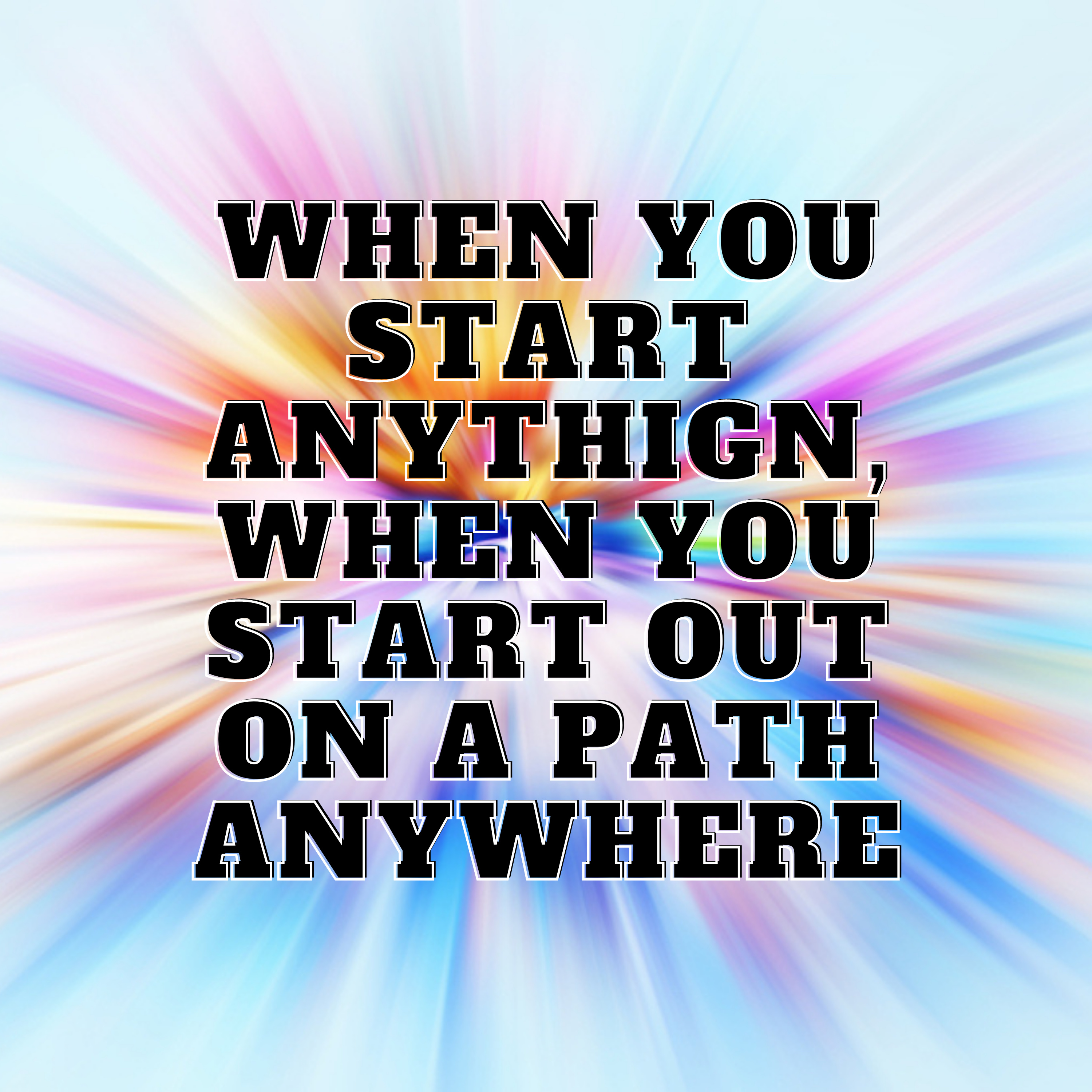 When you start anything, When you start out on a path anywhere