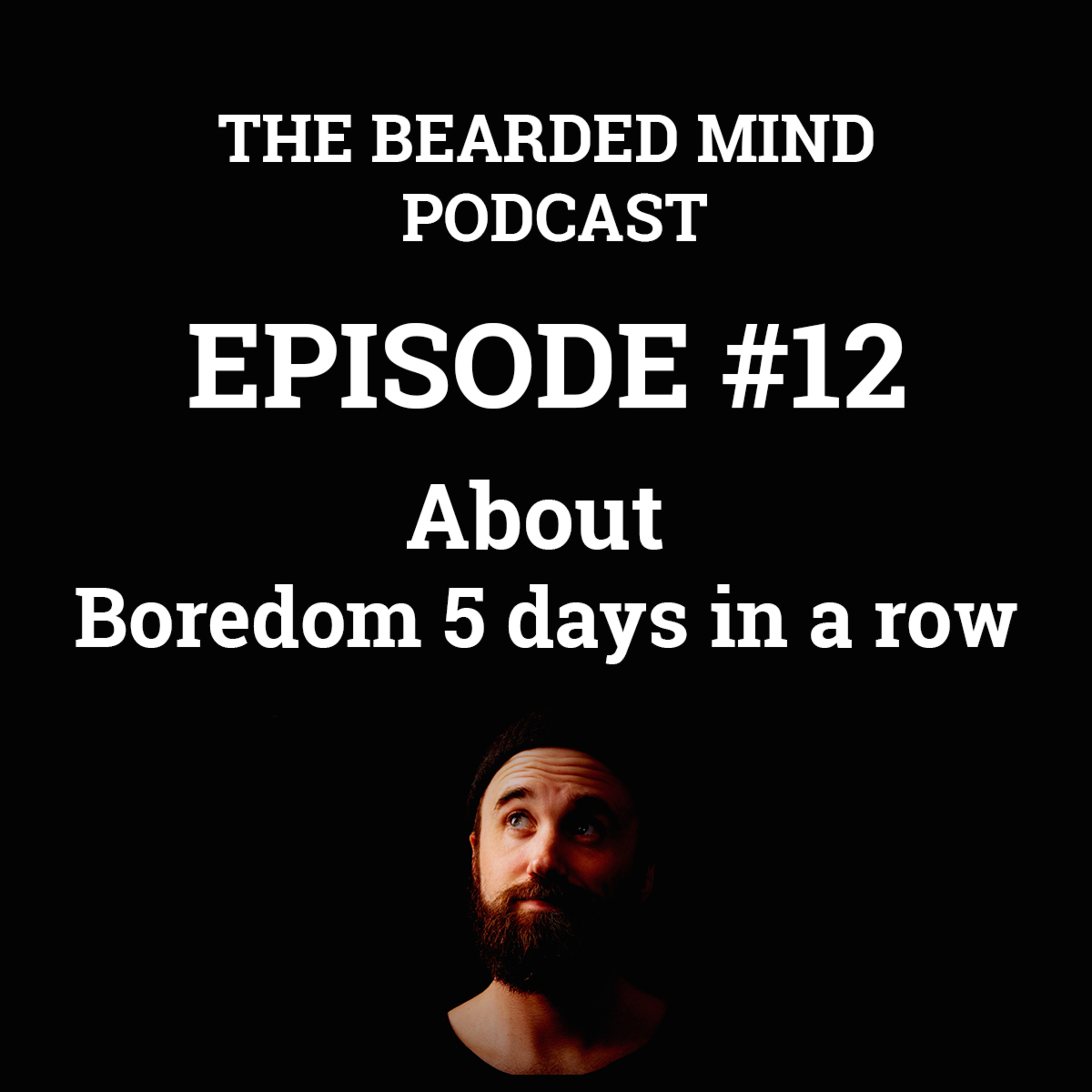 The Bearded Mind Podcast - Episode 12 - About boredom 5 days in a row