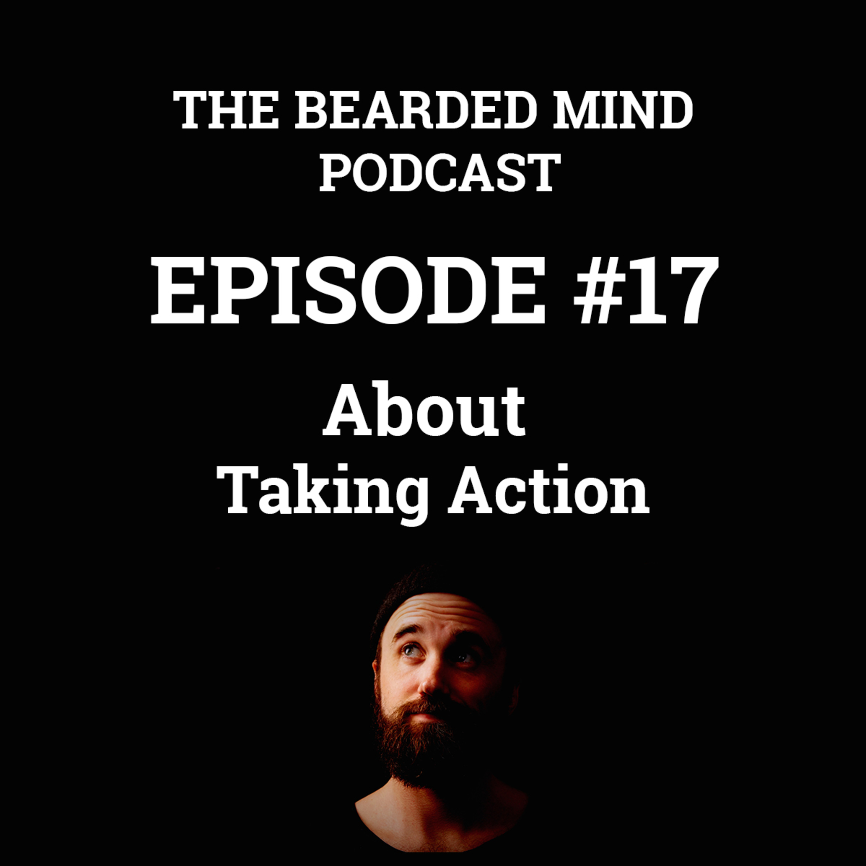 The Bearded Mind Podcast - Episode 17 - About Taking Action