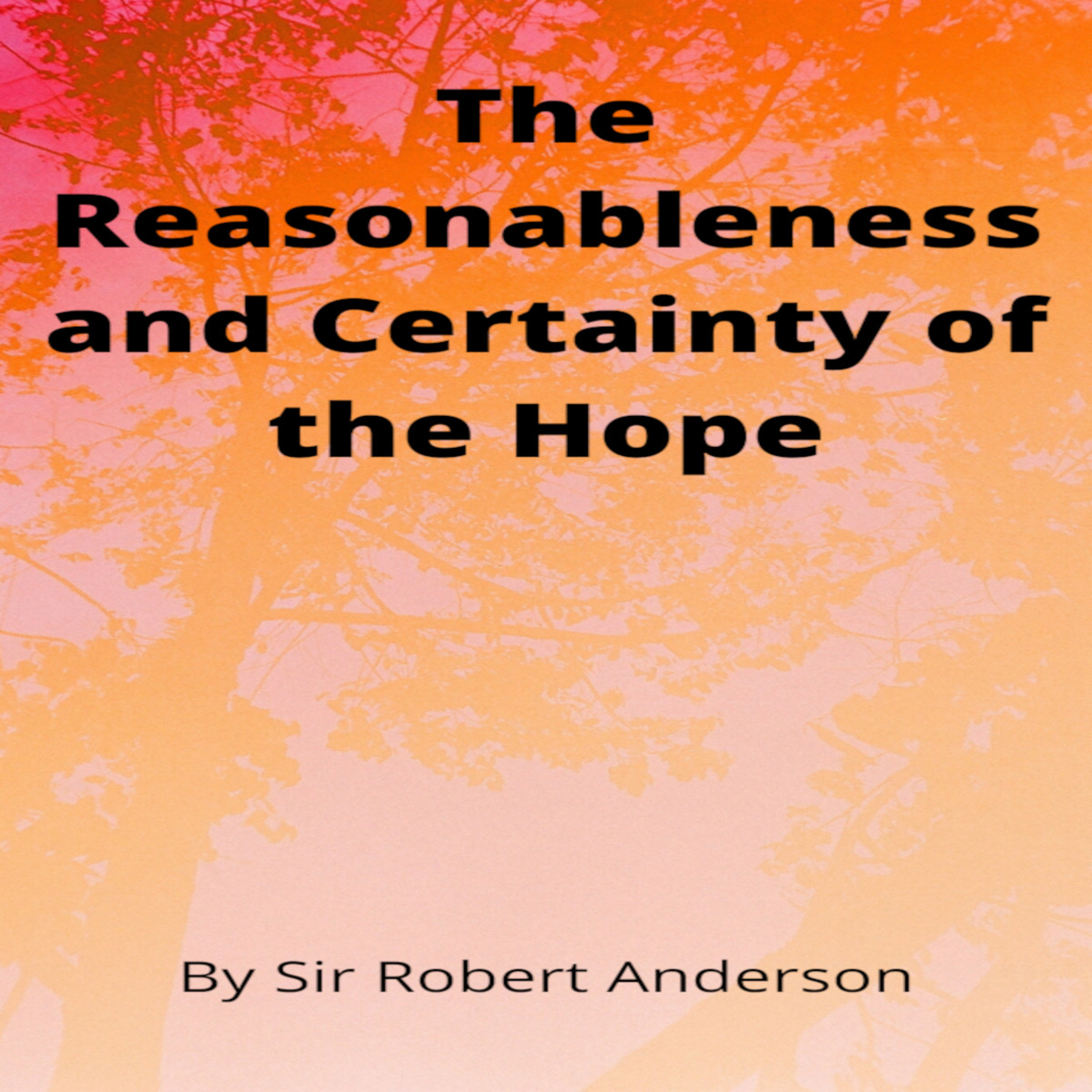 Articles by Sir Robert Anderson. The Reasonableness and Certainty of the Hope.