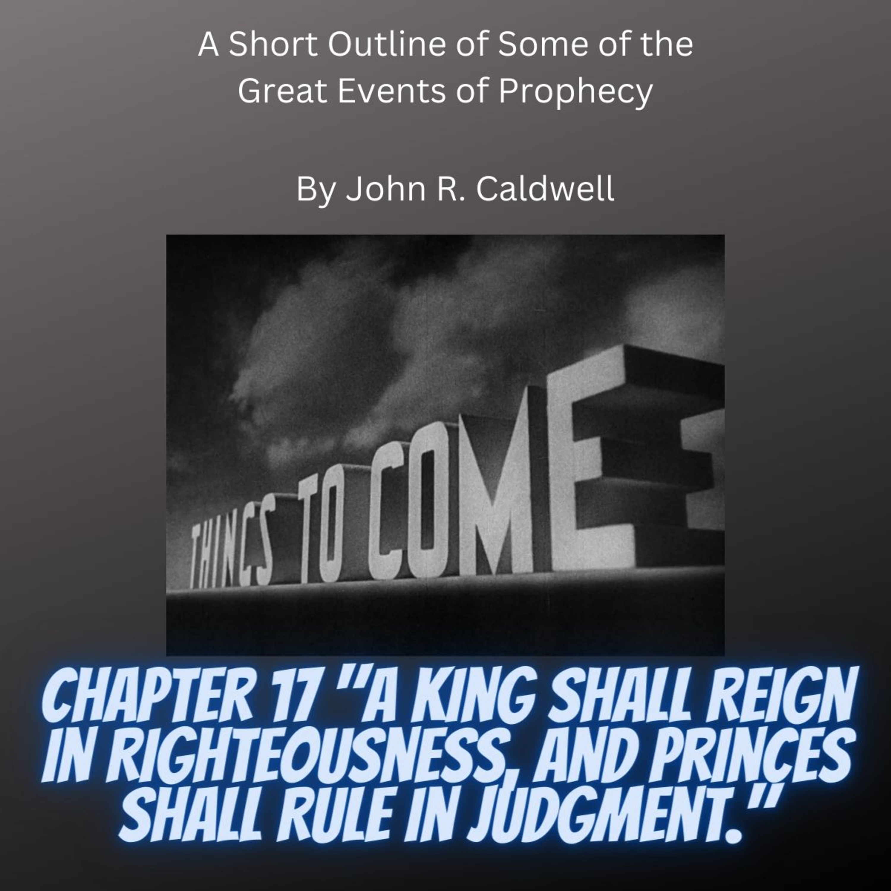 Things To Come, by John R. Caldwell, Things To Come Chapter 17 A King Shall Reign in Righteousness.