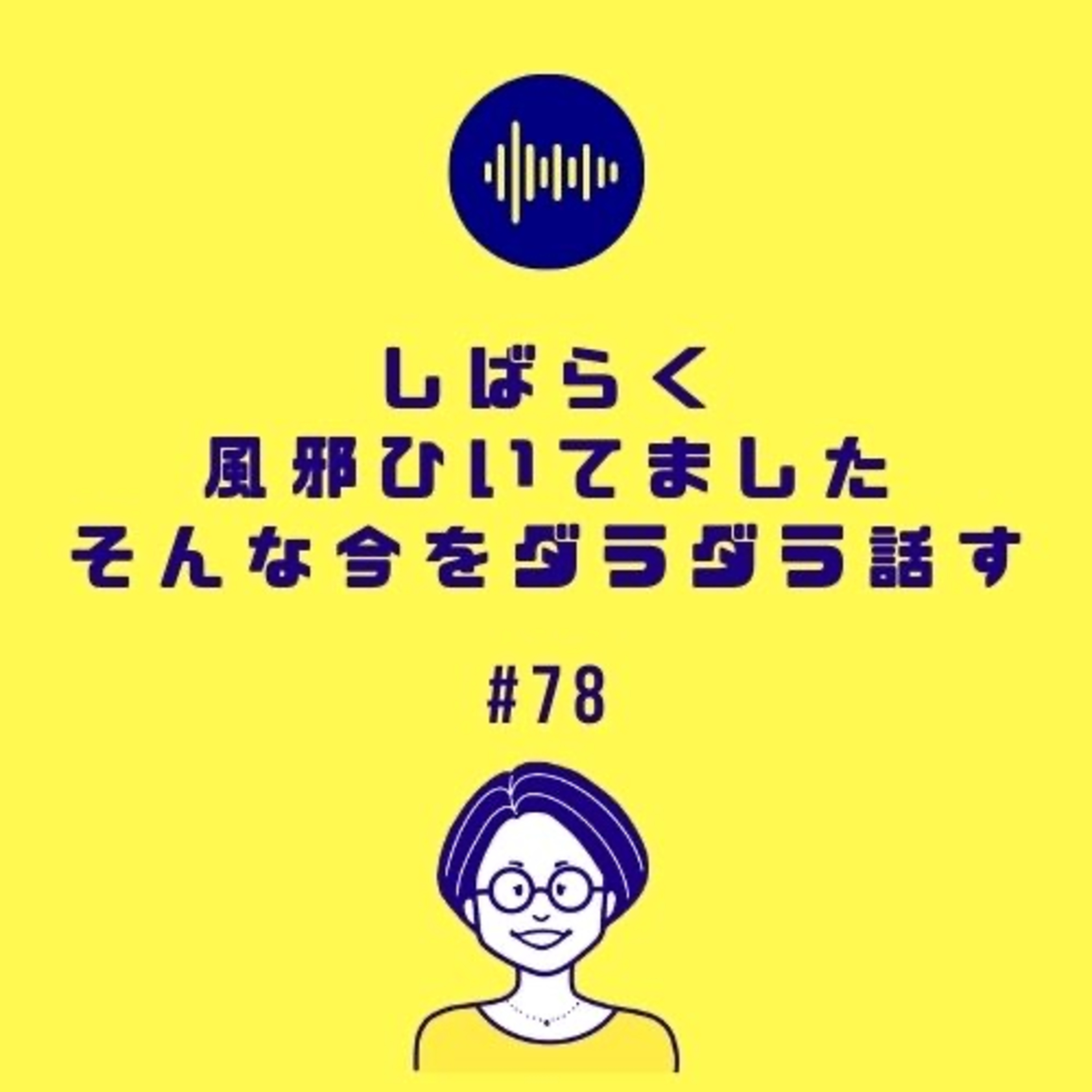 #78 しばらく風邪ひいてました。そんな今をダラダラ話す