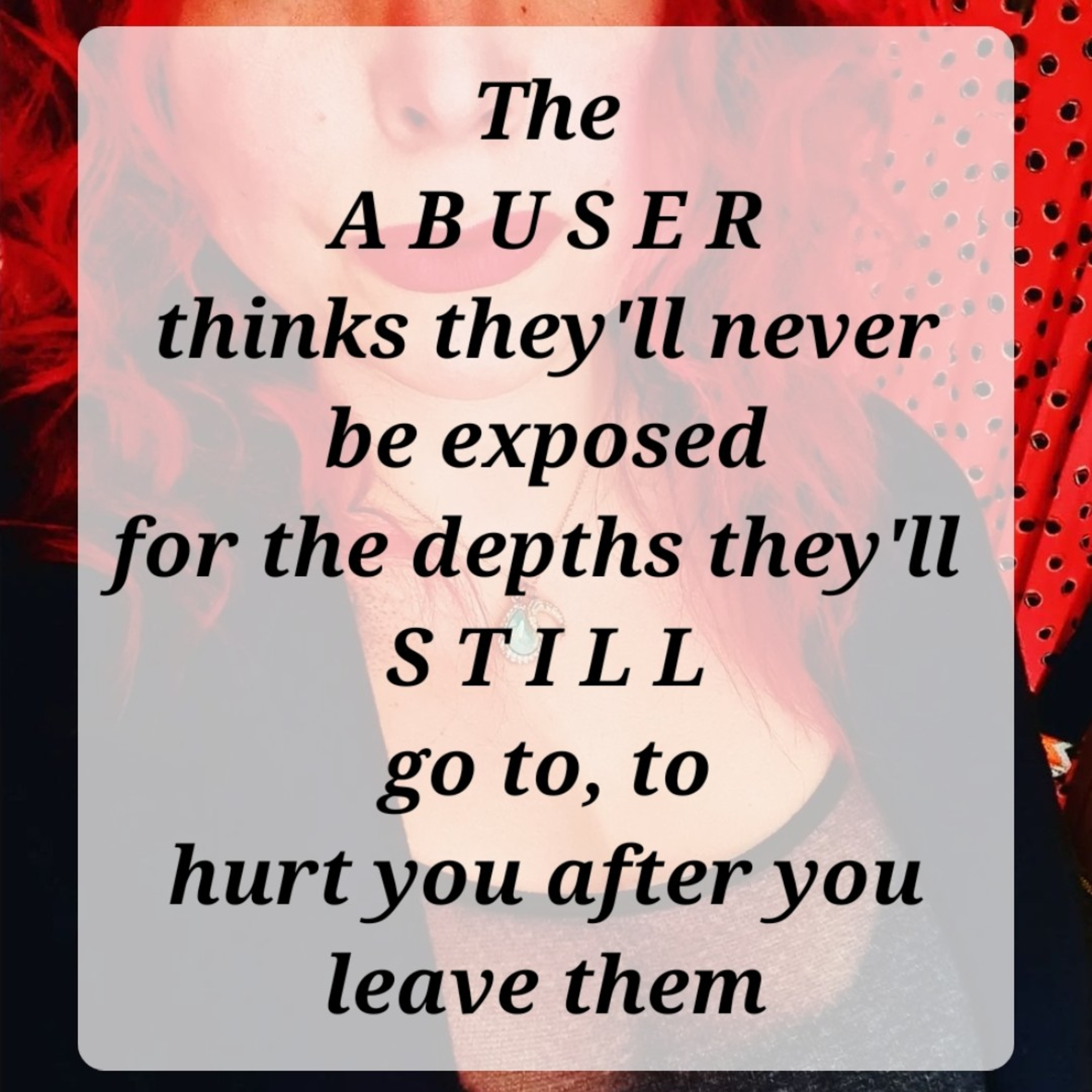 The
A B U S E R
thinks they'll never be exposed
for the depths they'll 
S T I L L
go to, to
hurt you episode artwork