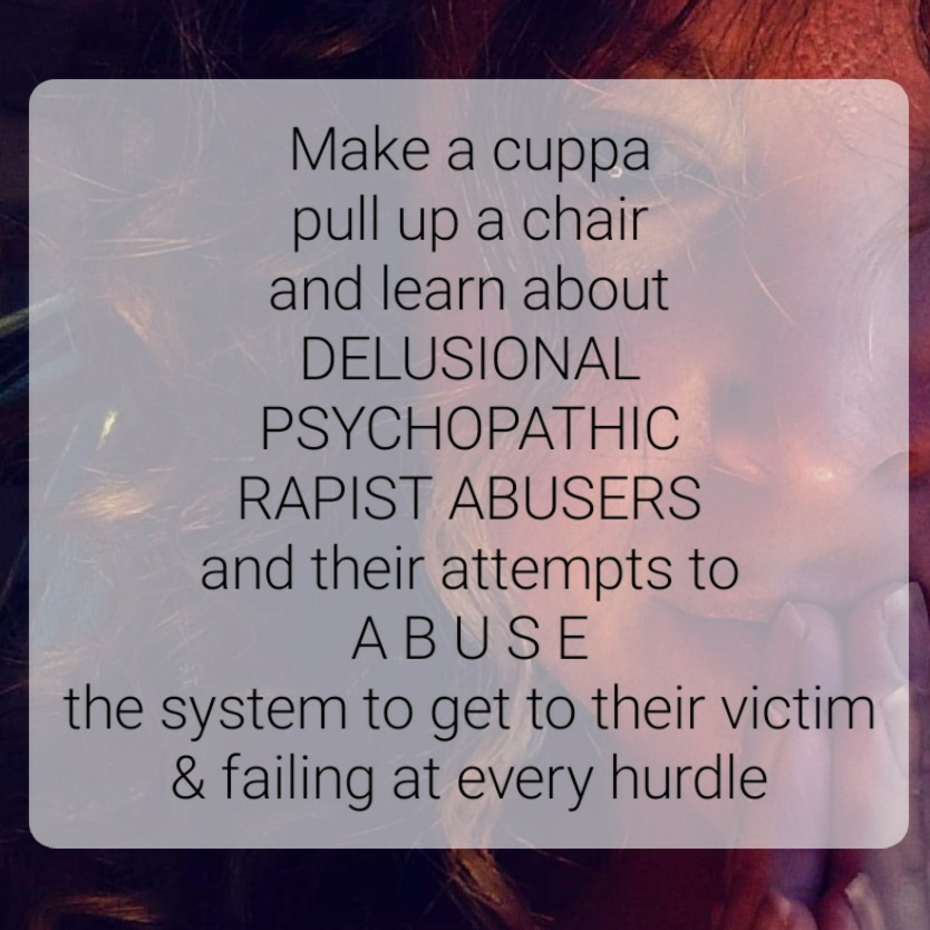 Make a cuppa
pull up a chair
and learn about
DELUSIONAL
PSYCHOPATHIC
RAPIST ABUSERS
and their attemp episode artwork