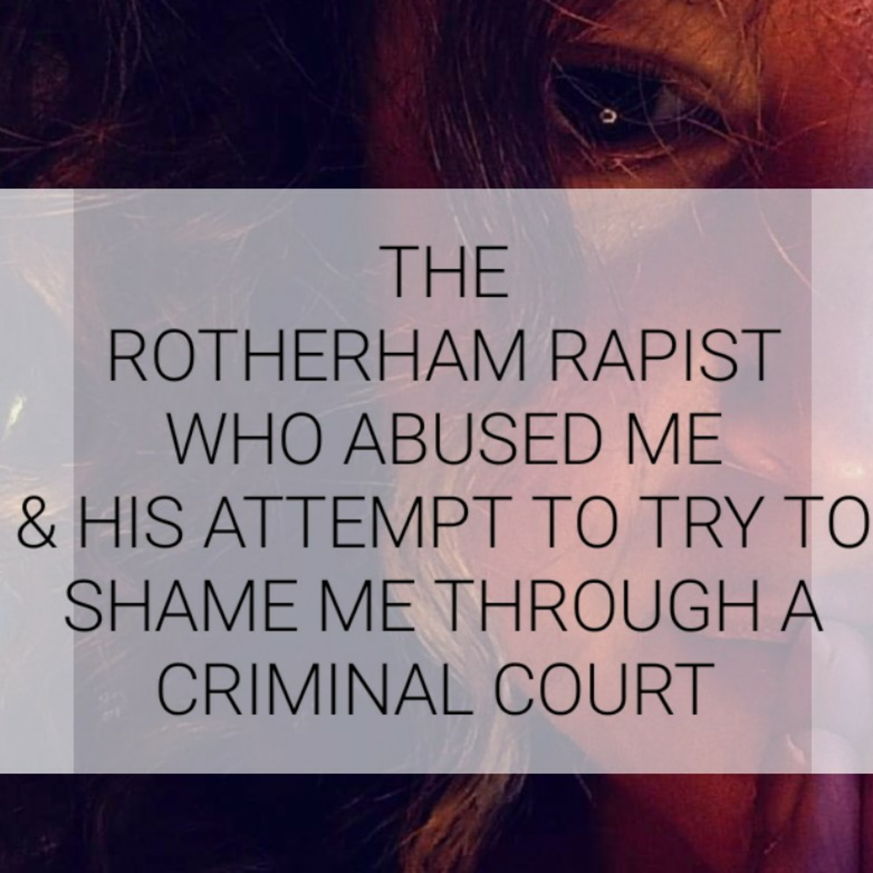 THE
ROTHERHAM RAPIST
WHO ABUSED ME
& HIS ATTEMPT TO TRY TO SHAME ME THROUGH A CRIMINAL COURT  episode artwork