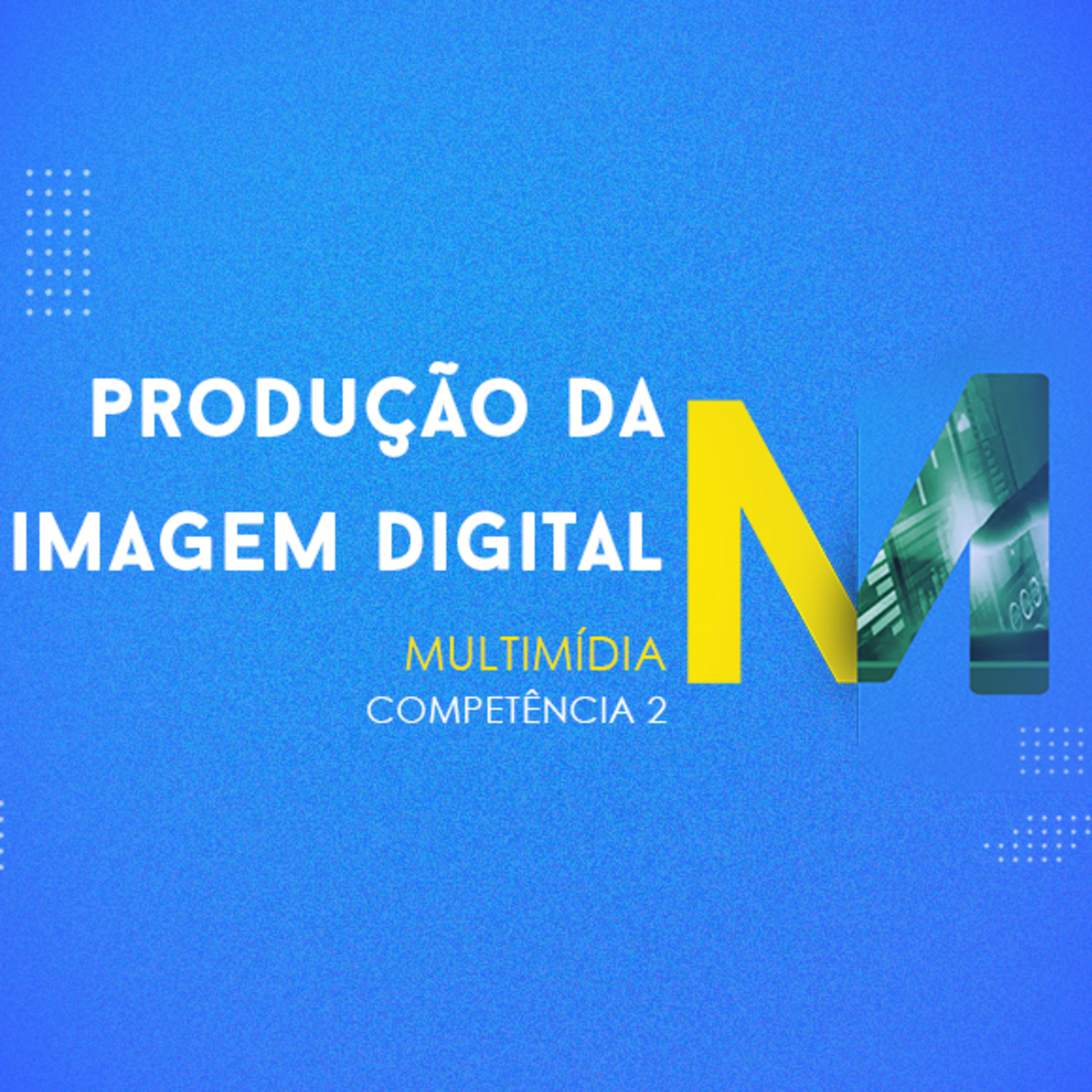 CURSO TÉCNICO EM MULTIMÍDIA | PRODUÇÃO DA IMAGEM DIGITAL | COMPETÊNCIA 2