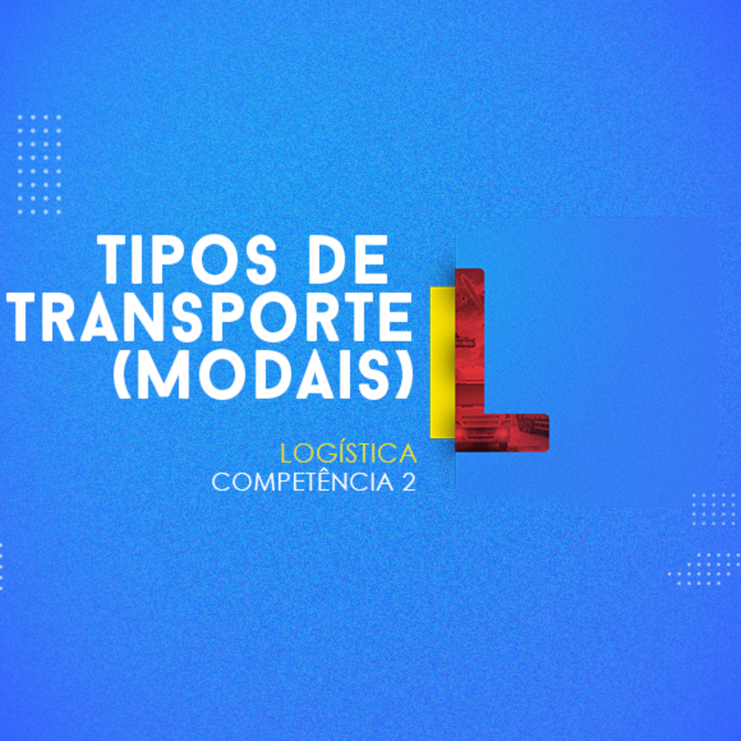 CURSO TÉCNICO EM LOGÍSTICA | TIPOS DE TRANSPORTE (MODAIS) | COMPETÊNCIA 2