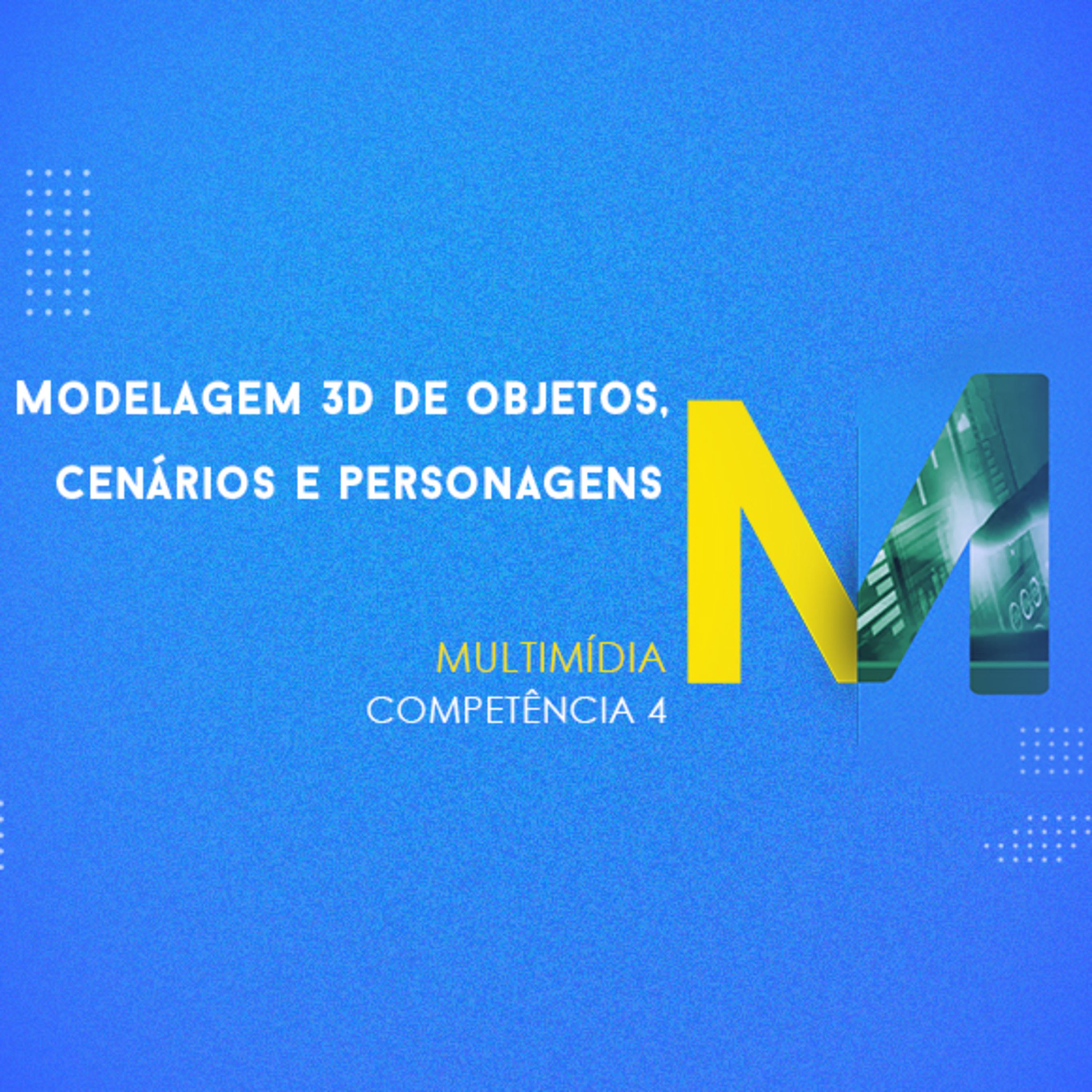 CURSO TÉCNICO EM MULTIMÍDIA | MODELAGEM 3D DE OBJETOS, CENÁRIOS E PERSONAGENS | COMPETÊNCIA 4