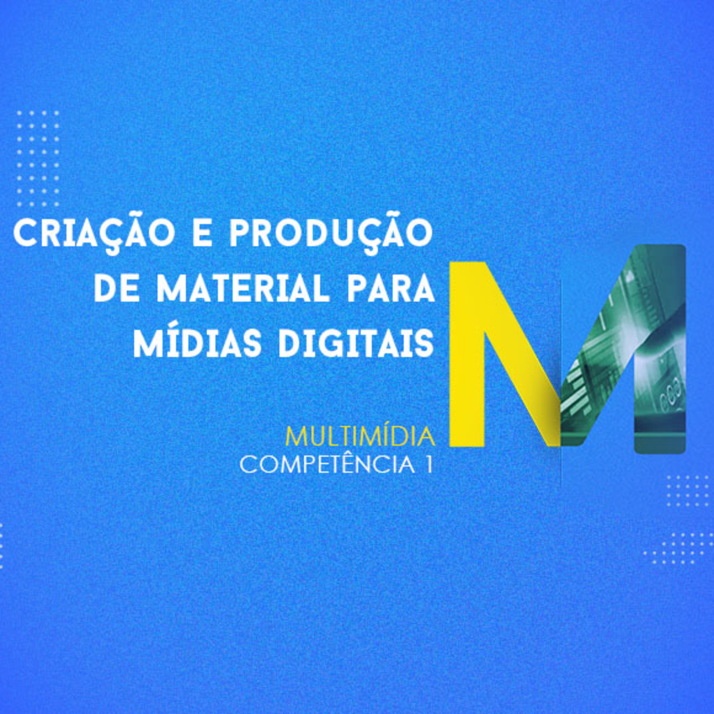CURSO TÉCNICO EM MULTIMÍDIA | CRIAÇÃO E PRODUÇÃO DE MATERIAL PARA MÍDIAS DIGITAIS | COMPETÊNCIA 1