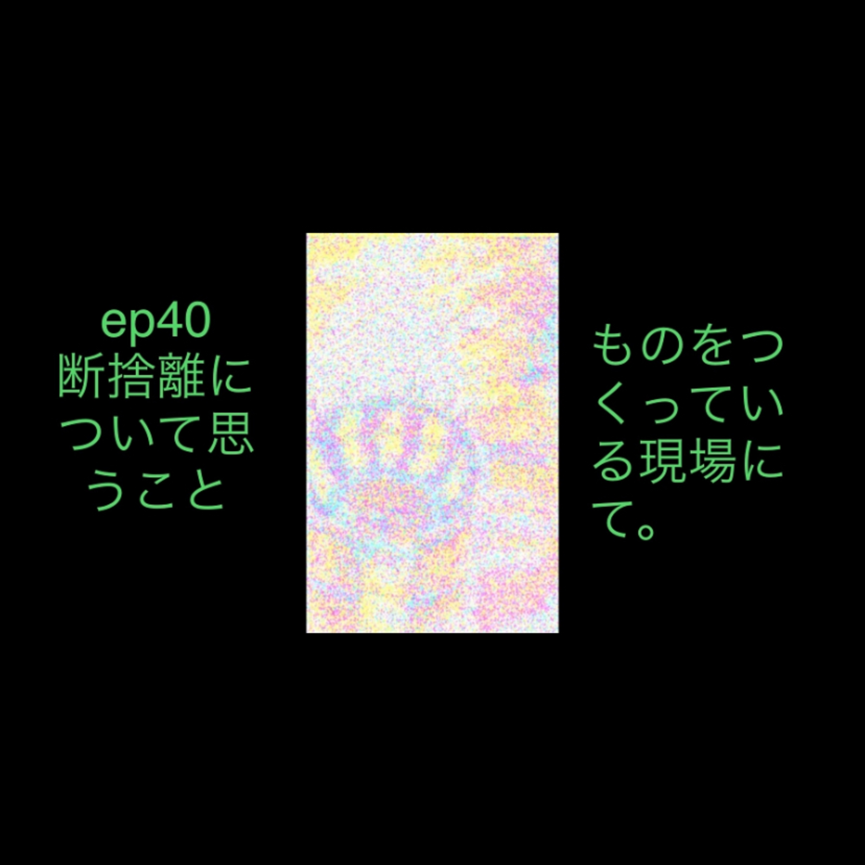 ep40 断捨離について思ったことと今のものつくる現場の話。 episode artwork