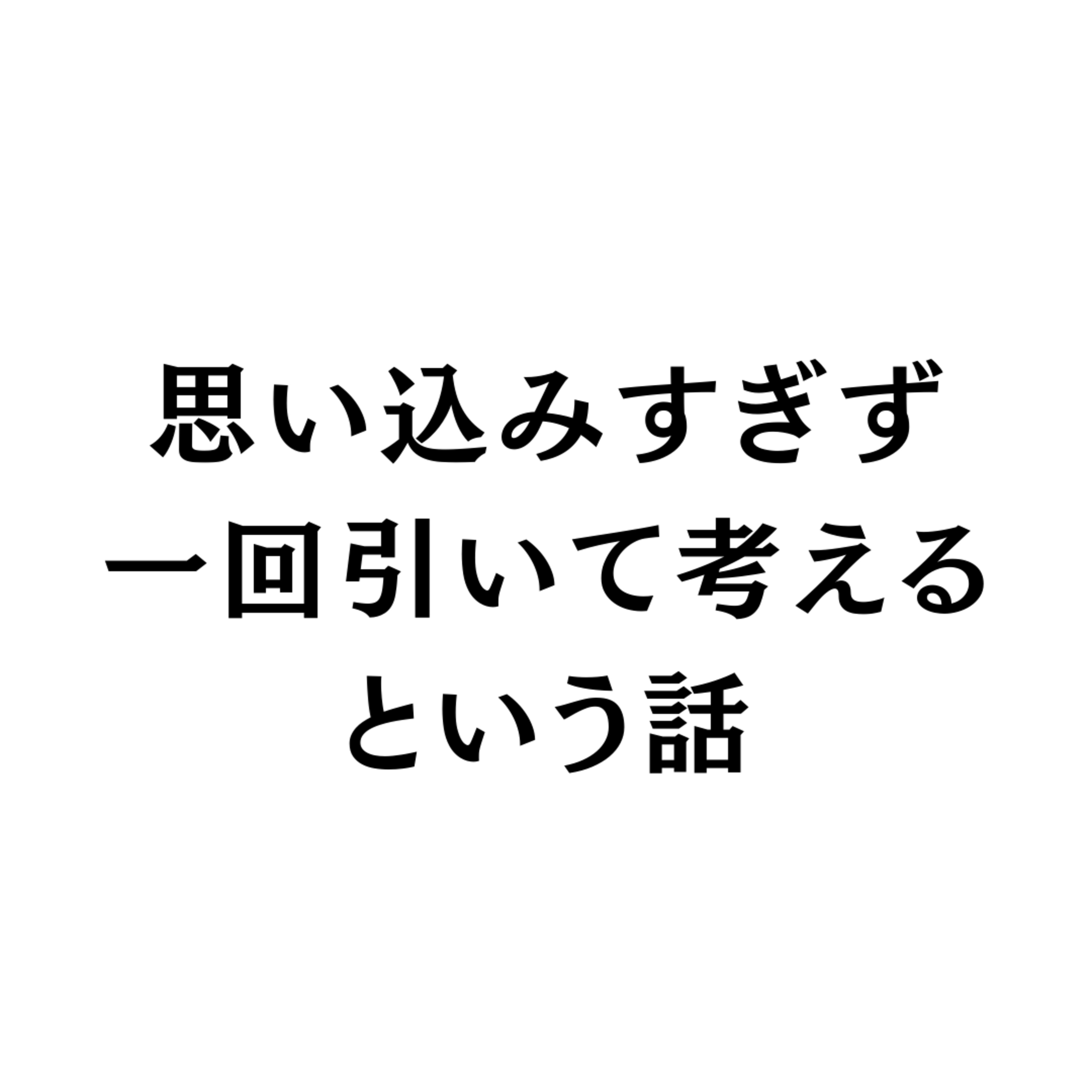 思い込みすぎず一回引いて考える話