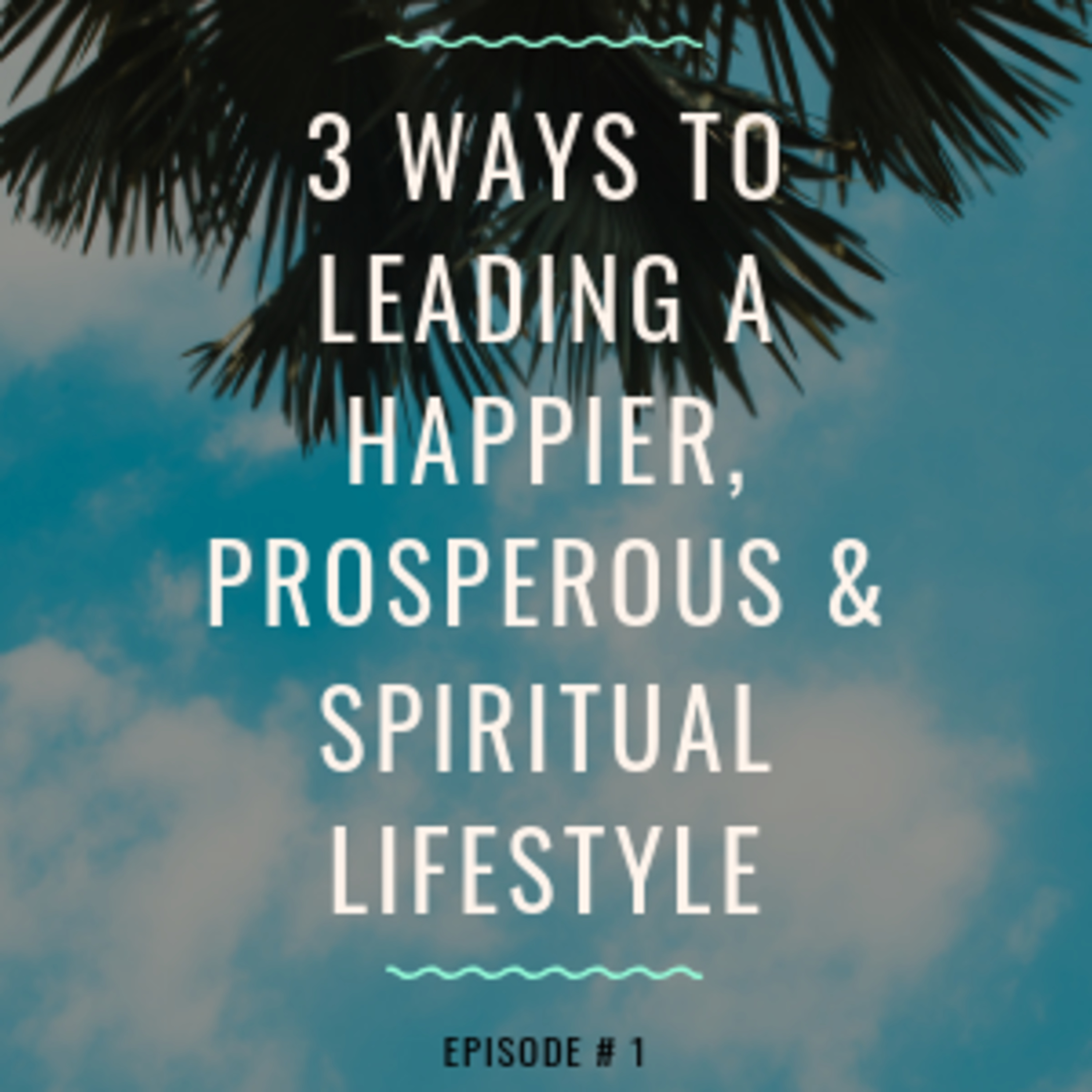 Episode 1 - 3 Ways To Leading A Happier, Prosperous & Spiritual Lifestyle