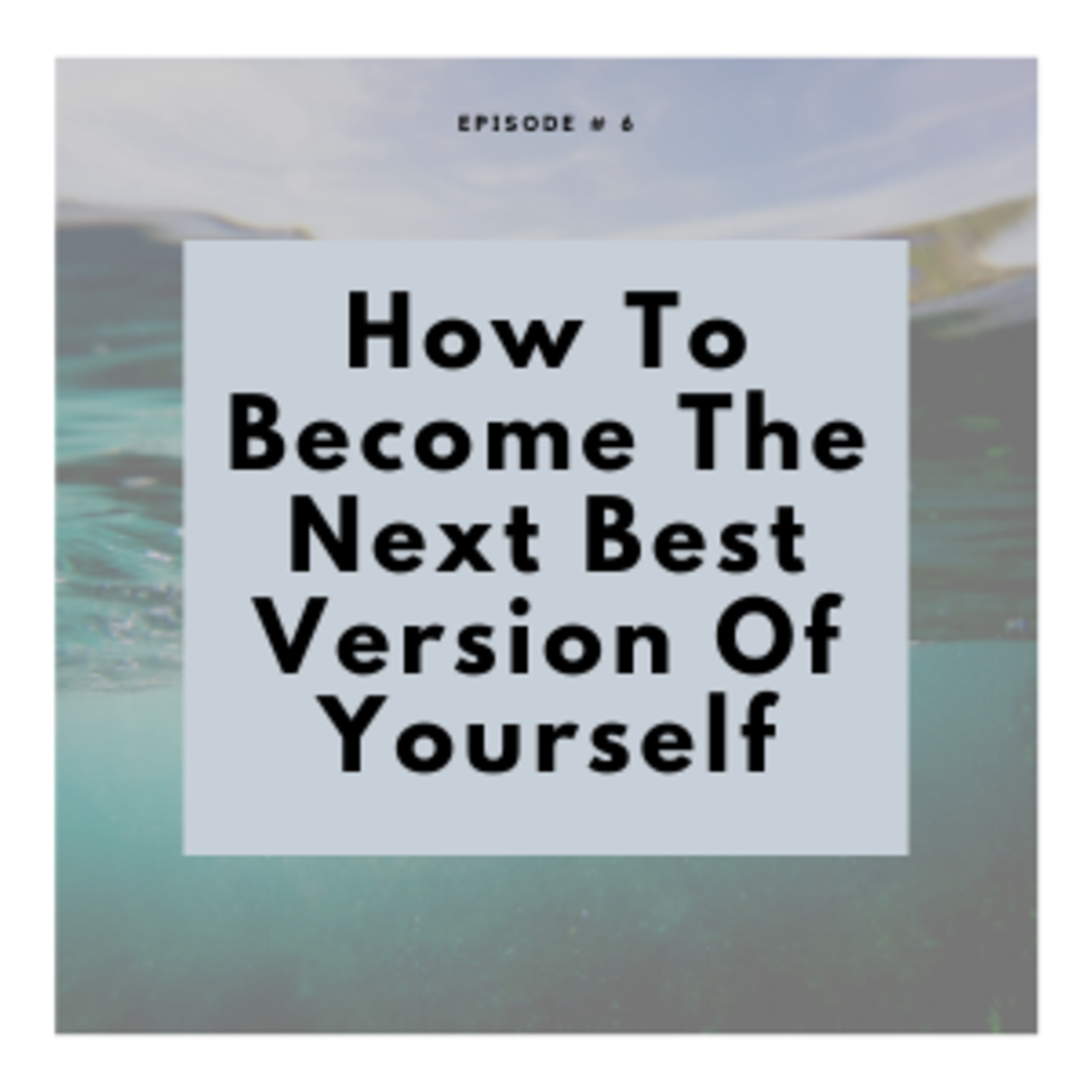 Episode - 6 - How To Become The Next Best Version Of Yourself